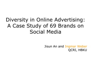Diversity in Online Advertising:
A Case Study of 69 Brands on
Social Media
Jisun An and Ingmar Weber
QCRI, HBKU
 