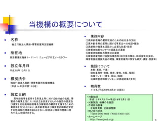 当機構の概要について
                                 業務内容
名称                             ①高年齢者等の雇用促進のための給付金の支給
独立行政法人高齢・障害者雇用支援機構             ②高年齢者等の雇用に関する事業主への相談・援助
                               ③高齢期の職業生活設計に必要な助言・指導
                               ④障害者職業センターの設置及び運営
所在地                            ⑤障害者職業能力開発校の運営
                               ⑥障害者雇用納付金関係業務等（納付金の徴収、助成金等の支給、
東京都港区海岸１－１１－１ ニューピア竹芝ノースタワー
                               障害者技能競技大会の開催、障害者雇用に関する研究・講習・啓発等）

設立年月日                            施設について
平成１５年１０月１日                       本部（東京、千葉）
                                 駐在事務所（宮城、東京、愛知、大阪、福岡）
                                 広域センター（埼玉、岡山、福岡）
根拠法令                             地域障害者職業センター（47都道府県５支所）
独立行政法人高齢・障害者雇用支援機構法
（平成１４年法律第１６５号）                   職員数
                                 ７１５名（平成１８年３月３１日現在）

設立目的                           ・対象期間
 高年齢者等を雇用する事業主等に対する給付金の支給、障     平成１７年４月１日～平成１８年３月３１日
害者の職業生活における自立を促進するための施設の設置及    ・対象施設 機構の全施設
び運営その他高年齢者等及び障害者の雇用を支援するための    ・作成担当部署
業務等を行うことにより、高年齢者等及び障害者の職業の安定     企画啓発部 企画調整課
その他福祉の増進を図るとともに、経済及び社会の発展に寄    ・問い合わせ先
与することを目的とする。                     TEL03-5400-1603 FAX03-5400-1635
                               ・ホームページ
                                 Http://www.jeed.or.jp
 