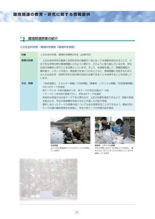 環境関連の教育・研究に関する情報提供




 ６-    環境関連授業の紹介
  ２
 人文社会科学部・環境科学課程「環境科学演習」

  対象      人文社会科学部・環境科学課程2年生（必修科目）

  授業の目標    人文社会科学系の教員と自然科学系の教員が一体となって本演習を担当することで，さ
          まざまな学問分野が環境問題にどのように関わり，どのように取り組んでいるかを，学生
          自身が体験的に学ぶことを目標としています。そして，本演習を通して，問題把握能力，
          解析能力，レポート作成力，発表能力を身につけるとともに，環境問題に対処するために
          は人文社会科学・自然科学系の両分野の知見が必要であることを体得することを目指して
          います。

  方法・特徴   ・「地球温暖化・エネルギー問題」
                         「汚染問題」
                              「廃棄物・リサイクル問題」
                                          「自然破壊問題」
           の4つのテーマを設定
          ・各テーマに4∼5名の教員がつき，各テーマの学生定員は7∼9名
          ・１テーマにつき6回の授業で行い，学生は2テーマを選択
          ・具体的な実施方法は各テーマで多少異なるが，上記の目標を達成できるよう，実験や実習
           を組み込み，学生の発表機会を設けるなど共通した内容で実施
          ・選択しなかったテーマの授業内容についてもある程度知ることができるよう，最後2回に
           テーマ共通の最終発表会を実施し，学生が各テーマの学習内容を報告




                 汚染問題                     廃棄物・リサイクル問題
                 北上川の水質調査を行うためのサンプルを採取し   学生が実際に自分たちの家庭ゴミを持参し，普
                 ている様子                    段どのようなゴミをどれだけ排出しているかを
                                          調査している様子




                              30
 