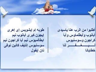 طوبه إم إبشويس إى إهرى إيجون كيرى أبانوب نيم ابطالميؤس نيم أبا كراجون نيم سوسنيوس إنتيف كانين نوفى نان إيفول أطلبوا من الرب عنا   ياسيدى أبانوب وأبطلماوس وأبا كراجون وسوسنيوس  لــــــيـــــــغـــــفـــــــر لنا خطايانا 