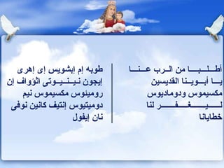 طوبه إم إبشويس إى إهرى إيجون   نـيــنــيــوتى اثؤوا ف  إن روميئوس مكسيموس نيم دوميتيوس إنتيف كانين نوفى نان إيفول أطـــلـــبــــا من الــرب عـــنـــا ي ـــ ا   أب ـــ وي ــ نا القديسين مكسيموس ودوماديوس لــــــيـــــــغـــــفـــــــر لنا خطايانا 