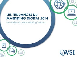 Les ateliers du webmarketing Saison 4 
LES TENDANCES DU MARKETING DIGITAL 2014  