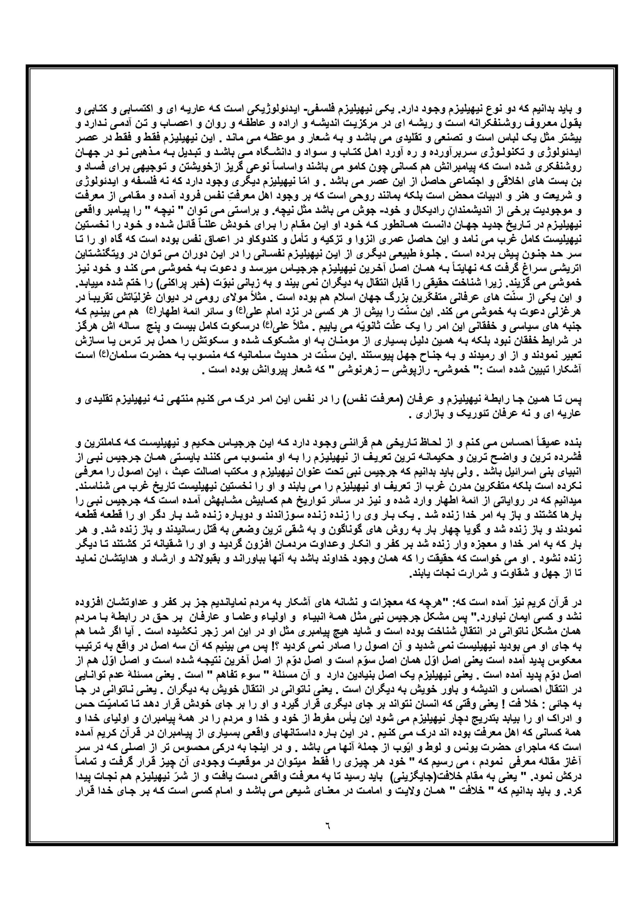 ٦
‫ﺑداﻧ‬ ‫ﺑﺎﯾد‬ ‫و‬‫دارد‬ ‫ود‬‫وﺟ‬ ‫زم‬‫ﻧﯾﮭﯾﻠﯾ‬ ‫ﻧوع‬ ‫دو‬ ‫ﮐﮫ‬ ‫ﯾم‬‫ﻔﯽ‬‫ﻓﻠﺳ‬ ‫زم‬‫ﻧﯾﮭﯾﻠﯾ‬ ‫ﯽ‬‫ﯾﮑ‬ .-‫دﺋوﻟوژﯾﮑﯽ‬‫اﯾ‬‫ﺎﺑﯽ‬‫اﮐﺗﺳ‬ ‫و‬ ‫ای‬ ‫ﮫ‬‫ﻋﺎرﯾ‬ ‫ﮫ‬‫ﮐ‬ ‫ت‬‫اﺳ‬‫و‬‫و‬ ‫ﺎﺑﯽ‬‫ﮐﺗ‬
‫ت‬ ‫ﻣرﮐزﯾ‬ ‫در‬ ‫ای‬ ‫ﮫ‬ ‫رﯾﺷ‬ ‫و‬ ‫ت‬ ‫اﺳ‬ ‫ﻧﻔﮑراﻧﮫ‬ ‫روﺷ‬ ‫روف‬ ‫ﻣﻌ‬ ‫ول‬ ‫ﺑﻘ‬‫ﯽ‬‫آدﻣ‬ ‫ن‬ ‫ﺗ‬ ‫و‬ ‫ﺎب‬ ‫اﻋﺻ‬ ‫و‬ ‫روان‬ ‫و‬ ‫ﮫ‬ ‫ﻋﺎطﻔ‬ ‫و‬ ‫اراده‬ ‫و‬ ‫ﮫ‬ ‫اﻧدﯾﺷ‬‫و‬ ‫دارد‬ ‫ﻧ‬
‫و‬ ‫ط‬‫ﻓﻘ‬ ‫زم‬‫ﻧﯾﮭﯾﻠﯾ‬ ‫ن‬‫اﯾ‬ . ‫د‬‫ﻣﺎﻧ‬ ‫ﯽ‬‫ﻣ‬ ‫ﮫ‬‫ﻣوﻋظ‬ ‫و‬ ‫ﻌﺎر‬‫ﺷ‬ ‫ﮫ‬‫ﺑ‬ ‫و‬ ‫د‬‫ﺑﺎﺷ‬ ‫ﻣﯽ‬ ‫ﺗﻘﻠﯾدی‬ ‫و‬ ‫ﺗﺻﻧﻌﯽ‬ ‫و‬ ‫اﺳت‬ ‫ﻟﺑﺎس‬ ‫ﯾﮏ‬ ‫ﻣﺛل‬ ‫ﺑﯾﺷﺗر‬‫ﻋﺻ‬ ‫در‬ ‫ط‬‫ﻓﻘ‬‫ر‬
‫ﻧ‬ ‫ذھﺑﯽ‬ ‫ﻣ‬ ‫ﮫ‬ ‫ﺑ‬ ‫دﯾل‬ ‫ﺗﺑ‬ ‫و‬ ‫د‬ ‫ﺑﺎﺷ‬ ‫ﯽ‬ ‫ﻣ‬ ‫ﮕﺎه‬ ‫داﻧﺷ‬ ‫و‬ ‫واد‬ ‫ﺳ‬ ‫و‬ ‫ﺎب‬ ‫ﮐﺗ‬ ‫ل‬ ‫اھ‬ ‫آورد‬ ‫ره‬ ‫و‬ ‫رﺑرآورده‬ ‫ﺳ‬ ‫وژی‬ ‫ﺗﮑﻧوﻟ‬ ‫و‬ ‫دﺋوﻟوژی‬ ‫اﯾ‬‫و‬‫ﺎن‬ ‫ﺟﮭ‬ ‫در‬
‫وﺟﯾﮭﯽ‬‫ﺗ‬ ‫و‬ ‫ازﺧوﯾﺷﺗن‬ ‫ﮔرﯾز‬ ‫ﻧوﻋﯽ‬ ً‫ﺎ‬‫واﺳﺎﺳ‬ ‫ﺑﺎﺷﻧد‬ ‫ﻣﯽ‬ ‫ﮐﺎﻣو‬ ‫ﭼون‬ ‫ﮐﺳﺎﻧﯽ‬ ‫ھم‬ ‫ﭘﯾﺎﻣﺑراﻧش‬ ‫ﮐﮫ‬ ‫اﺳت‬ ‫ﺷده‬ ‫روﺷﻧﻔﮑری‬‫ﺑ‬‫و‬ ‫ﺎد‬‫ﻓﺳ‬ ‫رای‬
‫ﻓ‬ ‫ﻧﮫ‬ ‫ﮐﮫ‬ ‫دارد‬ ‫وﺟود‬ ‫دﯾﮕری‬ ‫ﻧﯾﮭﯾﻠﯾزم‬ ‫ﺎ‬ّ‫ﻣ‬‫ا‬ ‫و‬ . ‫ﺑﺎﺷد‬ ‫ﻣﯽ‬ ‫ﻋﺻر‬ ‫اﯾن‬ ‫از‬ ‫ﺣﺎﺻل‬ ‫اﺟﺗﻣﺎﻋﯽ‬ ‫و‬ ‫اﺧﻼﻗﯽ‬ ‫ھﺎی‬ ‫ﺑﺳت‬ ‫ﺑن‬‫د‬‫اﯾ‬ ‫و‬ ‫ﻔﮫ‬‫ﻠﺳ‬‫ﺋوﻟوژی‬
‫ﺑﻠ‬ ‫اﺳت‬ ‫ﻣﺣض‬ ‫ادﺑﯾﺎت‬ ‫و‬ ‫ھﻧر‬ ‫و‬ ‫ﺷرﯾﻌت‬ ‫و‬‫ﺎ‬‫ﻣﻘ‬ ‫و‬ ‫ده‬‫آﻣ‬ ‫رود‬‫ﻓ‬ ‫س‬‫ﻧﻔ‬ ِ‫ت‬‫ﻣﻌرﻓ‬ ‫اھل‬ ‫وﺟود‬ ‫ﺑر‬ ‫ﮐﮫ‬ ‫اﺳت‬ ‫روﺣﯽ‬ ‫ﺑﻣﺎﻧﻧد‬ ‫ﮑﮫ‬‫ﻣﻌرﻓ‬ ‫از‬ ‫ﻣﯽ‬‫ت‬
‫ﺧود‬ ‫و‬ ‫رادﯾﮑﺎل‬ ِ‫اﻧدﯾﺷﻣﻧدان‬ ‫از‬ ‫ﺑرﺧﯽ‬ ‫ﻣوﺟودﯾت‬ ‫و‬-‫ﺑﺎﺷد‬ ‫ﻣﯽ‬ ‫ﺟوش‬‫ﺎﻣﺑر‬‫ﭘﯾ‬ ‫را‬ " ‫ﮫ‬‫ﻧﯾﭼ‬ " ‫وان‬‫ﺗ‬ ‫ﯽ‬‫ﻣ‬ ‫ﺗﯽ‬‫ﺑراﺳ‬ ‫و‬ .‫ﻧﯾﭼﮫ‬ ‫ﻣﺛل‬‫ﯽ‬‫واﻗﻌ‬
‫ﻋ‬ ‫ودش‬ ‫ﺧ‬ ‫رای‬ ‫ﺑ‬ ‫را‬ ‫ﺎم‬ ‫ﻣﻘ‬ ‫ن‬ ‫اﯾ‬ ‫او‬ ‫ود‬ ‫ﺧ‬ ‫ﮫ‬ ‫ﮐ‬ ‫ﺎﻧطور‬ ‫ھﻣ‬ ‫ت‬ ‫داﻧﺳ‬ ‫ﺎن‬ ‫ﺟﮭ‬ ‫د‬ ‫ﺟدﯾ‬ ‫ﺎرﯾﺦ‬ ‫ﺗ‬ ‫در‬ ‫زم‬ ‫ﻧﯾﮭﯾﻠﯾ‬‫و‬ ‫ﺧ‬ ‫و‬ ‫ده‬ ‫ﺷ‬ ‫ل‬ ‫ﻗﺎﺋ‬ ٌ‫ﺎ‬ ‫ﻠﻧ‬‫ﺗﯾ‬ ‫ﻧﺧﺳ‬ ‫را‬ ‫د‬‫ن‬
‫اﺳ‬ ‫ﺑوده‬ ‫ﻧﻔس‬ ‫اﻋﻣﺎق‬ ‫در‬ ‫ﮐﻧدوﮐﺎو‬ ‫و‬ ‫ﺗﺄﻣل‬ ‫و‬ ‫ﺗزﮐﯾﮫ‬ ‫و‬ ‫اﻧزوا‬ ‫ﻋﻣری‬ ‫ﺣﺎﺻل‬ ‫اﯾن‬ ‫و‬ ‫ﻧﺎﻣد‬ ‫ﻣﯽ‬ ‫ﻏرب‬ ‫ﮐﺎﻣل‬ ‫ﻧﯾﮭﯾﻠﯾﺳت‬‫ا‬ ‫ﮔﺎه‬ ‫ﮐﮫ‬ ‫ت‬‫ﺎ‬‫ﺗ‬ ‫را‬ ‫و‬
‫در‬ ‫وان‬ ‫ﺗ‬ ‫ﯽ‬ ‫ﻣ‬ ‫دوران‬ ‫ن‬‫اﯾ‬ ‫در‬ ‫را‬ ‫ﺎﻧﯽ‬ ‫ﻧﻔﺳ‬ ‫زم‬ ‫ﻧﯾﮭﯾﻠﯾ‬ ‫ن‬‫اﯾ‬ ‫از‬ ‫ری‬ ‫دﯾﮕ‬ ‫ﯽ‬ ‫طﺑﯾﻌ‬ ‫وۀ‬ ‫ﺟﻠ‬ . ‫ت‬ ‫اﺳ‬ ‫رده‬‫ﺑ‬ ‫ﯾش‬ ‫ﭘ‬ ‫ون‬ ‫ﺟﻧ‬ ‫د‬ ‫ﺣ‬ ‫ر‬ ‫ﺳ‬‫و‬‫ﺗﺎﯾن‬ ‫ﯾﺗﮕﻧﺷ‬
‫راغ‬‫ﺳ‬ ‫ﯽ‬‫اﺗرﯾﺷ‬‫و‬ ‫د‬‫ﮐﻧ‬ ‫ﯽ‬‫ﻣ‬ ‫ﯽ‬‫ﺧﻣوﺷ‬ ‫ﮫ‬‫ﺑ‬ ‫وت‬‫دﻋ‬ ‫و‬ ‫د‬‫ﻣﯾرﺳ‬ ‫ﺎس‬‫ﺟرﺟﯾ‬ ‫زم‬‫ﻧﯾﮭﯾﻠﯾ‬ ‫رﯾن‬‫آﺧ‬ ‫ل‬‫اﺻ‬ ‫ﺎن‬‫ھﻣ‬ ‫ﮫ‬‫ﺑ‬ ً‫ﺎ‬‫ﻧﮭﺎﯾﺗ‬ ‫ﮫ‬‫ﮐ‬ ‫ت‬‫ﮔرﻓ‬‫ﺧ‬‫ود‬‫ز‬‫ﻧﯾ‬
‫ﮔزﯾﻧد‬ ‫ﻣﯽ‬ ‫ﺧﻣوﺷﯽ‬‫ﻧ‬ ‫زﺑﺎﻧﯽ‬ ‫ﺑﮫ‬ ‫و‬ ‫ﺑﯾﻧد‬ ‫ﻧﻣﯽ‬ ‫دﯾﮕران‬ ‫ﺑﮫ‬ ‫اﻧﺗﻘﺎل‬ ‫ﻗﺎﺑل‬ ‫را‬ ‫ﺣﻘﯾﻘﯽ‬ ‫ﺷﻧﺎﺧت‬ ‫زﯾرا‬ .‫ت‬ّ‫ﺑو‬‫ﭘراﮐﻧ‬ ‫)ﺧﺑر‬‫ﺧﺗم‬ ‫را‬ (‫ﯽ‬‫ﺷ‬‫د‬‫ﻣﯾﯾﺎﺑ‬ ‫ده‬.
‫اﺳ‬ ‫ﺟﮭﺎن‬ ‫ﺑزرگ‬ ‫ّرﯾن‬‫ﮑ‬‫ﻣﺗﻔ‬ ‫ﻋرﻓﺎﻧﯽ‬ ‫ھﺎی‬ ‫ت‬ّ‫ﻧ‬‫ﺳ‬ ‫از‬ ‫ﯾﮑﯽ‬ ‫اﯾن‬ ‫و‬‫دﯾوان‬ ‫در‬ ‫روﻣﯽ‬ ‫ﻣوﻻی‬ ً‫ﻼ‬‫ﻣﺛ‬ . ‫اﺳت‬ ‫ﺑوده‬ ‫ھم‬ ‫ﻼم‬‫ّﺎﺗش‬‫ﯾ‬‫ﻏزﻟ‬‫ﺗ‬‫در‬ َ‫ﺎ‬‫ﻘرﯾﺑ‬
‫ﻋﻠﯽ‬ ‫اﻣﺎم‬ ‫ﻧزد‬ ‫در‬ ‫ﮐﺳﯽ‬ ‫ھر‬ ‫از‬ ‫ﺑﯾش‬ ‫را‬ ‫ت‬ّ‫ﻧ‬‫ﺳ‬ ‫اﯾن‬ .‫ﮐﻧد‬ ‫ﻣﯽ‬ ‫ﺧﻣوﺷﯽ‬ ‫ﺑﮫ‬ ‫دﻋوت‬ ‫ھرﻏزﻟﯽ‬(‫)ع‬‫اطﮭﺎر‬ ‫اﺋﻣﮥ‬ ‫ﺳﺎﺋر‬ ‫و‬)(‫ع‬‫ﺑﯾﻧ‬ ‫ﻣﯽ‬ ‫ھم‬‫ﮫ‬‫ﮐ‬ ‫ﯾم‬
‫ﻋﻠﯽ‬ ً‫ﻼ‬‫ﻣﺛ‬ . ‫ﯾﺎﺑﯾم‬ ‫ﻣﯽ‬ ‫ﮫ‬ّ‫ﯾ‬‫ﺛﺎﻧو‬ ‫ت‬ّ‫ﻠ‬‫ﻋ‬ ‫ﯾﮏ‬ ‫را‬ ‫اﻣر‬ ‫اﯾن‬ ‫ﺧﻔﻘﺎﻧﯽ‬ ‫و‬ ‫ﺳﯾﺎﺳﯽ‬ ‫ھﺎی‬ ‫ﺟﻧﺑﮫ‬(‫)ع‬‫درﺳﮑوت‬‫و‬ ‫ﺑﯾﺳت‬ ‫ﮐﺎﻣل‬‫ﭘ‬‫ا‬ ‫ﺎﻟﮫ‬‫ﺳ‬ ‫ﻧﺞ‬‫ز‬‫ھرﮔ‬ ‫ش‬
‫رس‬‫ﺗ‬ ‫ر‬‫ﺑ‬ ‫ل‬‫ﺣﻣ‬ ‫را‬ ‫ﮑوﺗش‬‫ﺳ‬ ‫و‬ ‫ده‬‫ﺷ‬ ‫ﮑوک‬‫ﻣﺷ‬ ‫او‬ ‫ﮫ‬‫ﺑ‬ ‫ﺎن‬‫ﻣوﻣﻧ‬ ‫از‬ ‫ﯾﺎری‬‫ﺑﺳ‬ ‫ل‬‫دﻟﯾ‬ ‫ﯾن‬‫ھﻣ‬ ‫ﮫ‬‫ﺑ‬ ‫ﺑﻠﮑﮫ‬ ‫ﻧﺑود‬ ‫ﺧﻔﻘﺎن‬ ‫ﺷراﯾط‬ ‫در‬‫ﯾ‬‫ﺎزش‬‫ﺳ‬ ‫ﺎ‬
‫رت‬‫ﺣﺿ‬ ‫ﮫ‬‫ﺑ‬ ‫وب‬‫ﻣﻧﺳ‬ ‫ﮫ‬‫ﮐ‬ ‫ﻠﻣﺎﻧﯾﮫ‬‫ﺳ‬ ‫دﯾث‬‫ﺣ‬ ‫در‬ ‫ت‬ّ‫ﻧ‬‫ﺳ‬ ‫ن‬‫.اﯾ‬ ‫ﺗﻧد‬‫ﭘﯾوﺳ‬ ‫ل‬‫ﺟﮭ‬ ‫ﺎح‬‫ﺟﻧ‬ ‫ﮫ‬‫ﺑ‬ ‫و‬ ‫رﻣﯾدﻧد‬ ‫او‬ ‫از‬ ‫و‬ ‫ﻧﻣودﻧد‬ ‫ﺗﻌﺑﯾر‬‫ﺳ‬‫ﻠﻣﺎن‬‫)ع‬(‫ت‬‫اﺳ‬
‫ا‬ ‫ﺷده‬ ‫ﺗﺑﯾﯾن‬ ‫آﺷﮑﺎرا‬‫ﺧﻣوﺷﯽ‬ ": ‫ﺳت‬-‫ر‬‫ازﭘوﺷﯽ‬–‫ز‬. ‫اﺳت‬ ‫ﺑوده‬ ‫ﭘﯾرواﻧش‬ ‫ﺷﻌﺎر‬ ‫ﮐﮫ‬ " ‫ھرﻧوﺷﯽ‬
‫ﮥ‬‫راﺑط‬ ‫ﺎ‬‫ﺟ‬ ‫ﯾن‬‫ھﻣ‬ ‫ﺎ‬‫ﺗ‬ ‫س‬‫ﭘ‬‫س‬‫ﻧﻔ‬ ‫ت‬‫)ﻣﻌرﻓ‬ ‫ﺎن‬‫ﻋرﻓ‬ ‫و‬ ‫زم‬‫ﻧﯾﮭﯾﻠﯾ‬‫ﻧﯾﮭﯾﻠ‬ ‫ﮫ‬‫ﻧ‬ ‫ﯽ‬‫ﻣﻧﺗﮭ‬ ‫ﯾم‬‫ﮐﻧ‬ ‫ﯽ‬‫ﻣ‬ ‫درک‬ ‫ر‬‫اﻣ‬ ‫ن‬‫اﯾ‬ ‫س‬‫ﻧﻔ‬ ‫در‬ ‫را‬ (‫دی‬‫ﺗﻘﻠﯾ‬ ‫زم‬‫ﯾ‬‫و‬
. ‫ﺑﺎزاری‬ ‫و‬ ‫ﺗﺋورﯾﮏ‬ ‫ﻋرﻓﺎن‬ ‫ﻧﮫ‬ ‫و‬ ‫ای‬ ‫ﻋﺎرﯾﮫ‬
‫ﯽ‬‫ﻗراﺋﻧ‬ ‫م‬‫ھ‬ ‫ﺎرﯾﺧﯽ‬‫ﺗ‬ ‫ﺎظ‬‫ﻟﺣ‬ ‫از‬ ‫و‬ ‫ﻧم‬‫ﮐ‬ ‫ﯽ‬‫ﻣ‬ ‫ﺎس‬‫اﺣﺳ‬ ً‫ﺎ‬‫ﻋﻣﯾﻘ‬ ‫ده‬‫ﺑﻧ‬‫ﮐ‬ ‫ت‬‫ﻧﯾﮭﯾﻠﯾﺳ‬ ‫و‬ ‫ﯾم‬‫ﺣﮑ‬ ‫ﺎس‬‫ﺟرﺟﯾ‬ ‫ن‬‫اﯾ‬ ‫ﮫ‬‫ﮐ‬ ‫دارد‬ ‫ود‬‫وﺟ‬‫ﺎﻣﻠﺗرﯾن‬‫ﮐ‬ ‫ﮫ‬‫و‬
‫ر‬‫ﺟ‬ ‫ﺎن‬‫ھﻣ‬ ‫ﺗﯽ‬‫ﺑﺎﯾﺳ‬ ‫د‬‫ﮐﻧﻧ‬ ‫ﯽ‬‫ﻣ‬ ‫وب‬‫ﻣﻧﺳ‬ ‫او‬ ‫ﮫ‬‫ﺑ‬ ‫را‬ ‫زم‬‫ﻧﯾﮭﯾﻠﯾ‬ ‫از‬ ‫ف‬‫ﺗﻌرﯾ‬ ‫رﯾن‬‫ﺗ‬ ‫ﮫ‬‫ﺣﮑﯾﻣﺎﻧ‬ ‫و‬ ‫رﯾن‬‫ﺗ‬ ‫ﺢ‬‫واﺿ‬ ‫و‬ ‫رﯾن‬‫ﺗ‬ ‫رده‬‫ﻓﺷ‬‫از‬ ‫ﯽ‬‫ﻧﺑ‬ ‫ﺟﯾس‬
، ‫ﻋﺑث‬ ‫اﺻﺎﻟت‬ ‫ﻣﮑﺗب‬ ‫و‬ ‫ﻧﯾﮭﯾﻠﯾزم‬ ‫ﻋﻧوان‬ ‫ﺗﺣت‬ ‫ﻧﺑﯽ‬ ‫ﺟرﺟﯾس‬ ‫ﮐﮫ‬ ‫ﺑداﻧﯾم‬ ‫ﺑﺎﯾد‬ ‫وﻟﯽ‬ . ‫ﺑﺎﺷد‬ ‫اﺳراﺋﯾل‬ ‫ﺑﻧﯽ‬ ‫اﻧﺑﯾﺎی‬‫ا‬‫ا‬ ‫ن‬‫ﯾ‬‫را‬ ‫ول‬‫ﺻ‬‫ﯽ‬‫ﻣﻌرﻓ‬
‫ﻧﺧﺳﺗ‬ ‫را‬ ‫او‬ ‫و‬ ‫ﯾﺎﺑﻧد‬ ‫ﻣﯽ‬ ‫را‬ ‫ﻧﯾﮭﯾﻠﯾزم‬ ‫او‬ ‫ﺗﻌرﯾف‬ ‫از‬ ‫ﻏرب‬ ‫ﻣدرن‬ ‫ﻣﺗﻔﮑرﯾن‬ ‫ﺑﻠﮑﮫ‬ ‫اﺳت‬ ‫ﻧﮑرده‬‫ﺗﺎرﯾ‬ ‫ﻧﯾﮭﯾﻠﯾﺳت‬ ‫ﯾن‬‫ﺷ‬ ‫ﻣﯽ‬ ‫ﻏرب‬ ‫ﺦ‬‫ﻧد‬‫ﻧﺎﺳ‬.
‫ﮐ‬ ‫ت‬‫اﺳ‬ ‫ده‬‫آﻣ‬ ‫ﺎﺑﮭش‬‫ﻣﺷ‬ ‫ﺎﺑﯾش‬‫ﮐﻣ‬ ‫م‬‫ھ‬ ‫وارﯾﺦ‬‫ﺗ‬ ‫ﺎﺋر‬‫ﺳ‬ ‫در‬ ‫ز‬‫ﻧﯾ‬ ‫و‬ ‫ﺷده‬ ‫وارد‬ ‫اطﮭﺎر‬ ‫اﺋﻣﮥ‬ ‫از‬ ‫رواﯾﺎﺗﯽ‬ ‫در‬ ‫ﮐﮫ‬ ‫ﻣﯾداﻧﯾم‬‫ﻧﺑ‬ ‫رﺟﯾس‬‫ﺟ‬ ‫ﮫ‬‫را‬ ‫ﯽ‬
‫اﻣر‬ ‫ﺑﮫ‬ ‫ﺑﺎز‬ ‫و‬ ‫ﮐﺷﺗﻧد‬ ‫ﺑﺎرھﺎ‬‫د‬ ‫ﺎر‬‫ﺑ‬ ‫د‬‫ﺷ‬ ‫ده‬‫زﻧ‬ ‫ﺎره‬‫دوﺑ‬ ‫و‬ ‫وزاﻧدﻧد‬‫ﺳ‬ ‫ده‬‫زﻧ‬ ‫ده‬‫زﻧ‬ ‫را‬ ‫وی‬ ‫ﺎر‬‫ﺑ‬ ‫ﮏ‬‫ﯾ‬ . ‫د‬‫ﺷ‬ ‫زﻧده‬ ‫ﺧدا‬‫ﻗط‬ ‫را‬ ‫او‬ ‫ر‬‫ﮔ‬‫ﮫ‬‫ﻗطﻌ‬ ‫ﮫ‬‫ﻌ‬
‫وﺿﻌ‬ ‫ﺗرﯾن‬ ‫ﺷﻘﯽ‬ ‫ﺑﮫ‬ ‫و‬ ‫ﮔوﻧﺎﮔون‬ ‫ھﺎی‬ ‫روش‬ ‫ﺑﮫ‬ ‫ﺑﺎر‬ ‫ﭼﮭﺎر‬ ‫ﮔوﯾﺎ‬ ‫و‬ ‫ﺷد‬ ‫زﻧده‬ ‫ﺑﺎز‬ ‫و‬ ‫ﻧﻣودﻧد‬‫و‬ ‫رﺳﺎﻧﯾدﻧد‬ ‫ﻗﺗل‬ ‫ﺑﮫ‬ ‫ﯽ‬‫ﺑ‬‫ﺷد‬ ‫زﻧده‬ ‫ﺎز‬‫ر‬‫ھ‬ ‫و‬ .
‫داو‬‫وﻋ‬ ‫ﺎر‬‫اﻧﮑ‬ ‫و‬ ‫ر‬‫ﮐﻔ‬ ‫ر‬‫ﺑ‬ ‫ﺷد‬ ‫زﻧده‬ ‫وار‬ ‫ﻣﻌﺟزه‬ ‫و‬ ‫ﺧدا‬ ‫اﻣر‬ ‫ﺑﮫ‬ ‫ﮐﮫ‬ ‫ﺑﺎر‬‫ﻘﯾﺎﻧﮫ‬‫ﺷ‬ ‫را‬ ‫او‬ ‫و‬ ‫د‬‫ﮔردﯾ‬ ‫زون‬‫اﻓ‬ ‫ﺎن‬‫ﻣردﻣ‬ ‫ت‬‫ﺗﻧد‬‫ﮐﺷ‬ ‫ر‬‫ﺗ‬‫ﺗ‬‫ر‬‫دﯾﮕ‬ ‫ﺎ‬
‫ار‬ ‫و‬ ‫د‬‫ﺑﻘﺑوﻻﻧ‬ ‫و‬ ‫د‬‫ﺑﺑﺎوراﻧ‬ ‫آﻧﮭﺎ‬ ‫ﺑﮫ‬ ‫ﺑﺎﺷد‬ ‫ﺧداوﻧد‬ ‫وﺟود‬ ‫ھﻣﺎن‬ ‫ﮐﮫ‬ ‫را‬ ‫ﺣﻘﯾﻘت‬ ‫ﮐﮫ‬ ‫ﺧواﺳت‬ ‫ﻣﯽ‬ ‫او‬ . ‫ﻧﺷود‬ ‫زﻧده‬‫ھداﯾ‬ ‫و‬ ‫ﺎد‬‫ﺷ‬‫د‬‫ﻧﻣﺎﯾ‬ ‫ﺎن‬‫ﺗﺷ‬
‫از‬ ‫ﺗﺎ‬‫ﯾﺎﺑﻧد‬ ‫ﻧﺟﺎت‬ ‫ﺷرارت‬ ‫و‬ ‫ﺷﻘﺎوت‬ ‫و‬ ‫ﺟﮭل‬.
:‫ﮐﮫ‬ ‫اﺳت‬ ‫آﻣده‬ ‫ﻧﯾز‬ ‫ﮐرﯾم‬ ‫ﻗرآن‬ ‫در‬"‫ﻧﺷﺎ‬ ‫و‬ ‫ﻣﻌﺟزات‬ ‫ﮐﮫ‬ ‫ھرﭼﮫ‬‫زوده‬‫اﻓ‬ ‫ﺎن‬‫ﻋداوﺗﺷ‬ ‫و‬ ‫ر‬‫ﮐﻔ‬ ‫ر‬‫ﺑ‬ ‫ز‬‫ﺟ‬ ‫دﯾم‬‫ﻧﻣﺎﯾﺎﻧ‬ ‫ﻣردم‬ ‫ﺑﮫ‬ ‫آﺷﮑﺎر‬ ‫ھﺎی‬ ‫ﻧﮫ‬
‫اﯾﻣﺎ‬ ‫ﮐﺳﯽ‬ ‫و‬ ‫ﻧﺷد‬‫ﻧﯾﺎورد‬ ‫ن‬‫ردم‬‫ﻣ‬ ‫ﺎ‬‫ﺑ‬ ‫ﮥ‬‫راﺑط‬ ‫در‬ ‫ﻖ‬‫ﺣ‬ ‫ر‬‫ﺑ‬ ‫ﺎن‬‫ﻋﺎرﻓ‬ ‫و‬ ‫ﺎ‬‫وﻋﻠﻣ‬ ‫ﺎء‬‫اوﻟﯾ‬ ‫و‬ ‫ﺎء‬‫اﻧﺑﯾ‬ ‫ﮥ‬‫ھﻣ‬ ‫ل‬‫ﻣﺛ‬ ‫ﻧﺑﯽ‬ ‫ﺟرﺟﯾس‬ ‫ﻣﺷﮑل‬ ‫ﭘس‬ ".
‫ﻧﮑﺷﯾد‬ ‫زﺟر‬ ‫اﻣر‬ ‫اﯾن‬ ‫در‬ ‫او‬ ‫ﻣﺛل‬ ‫ﭘﯾﺎﻣﺑری‬ ‫ھﯾﭻ‬ ‫ﺷﺎﯾد‬ ‫و‬ ‫اﺳت‬ ‫ﺑوده‬ ‫ﺷﻧﺎﺧت‬ ِ‫ل‬‫اﻧﺗﻘﺎ‬ ‫در‬ ‫ﻧﺎﺗواﻧﯽ‬ ‫ﻣﺷﮑل‬ ‫ھﻣﺎن‬‫ھم‬ ‫ﺷﻣﺎ‬ ‫اﮔر‬ ‫آﯾﺎ‬ . ‫اﺳت‬ ‫ه‬
‫ب‬‫ﺗرﺗﯾ‬ ‫ﺑﮫ‬ ‫واﻗﻊ‬ ‫در‬ ‫اﺻل‬ ‫ﺳﮫ‬ ‫آن‬ ‫ﮐﮫ‬ ‫ﺑﯾﻧﯾم‬ ‫ﻣﯽ‬ ‫ﭘس‬ !‫؟‬ ‫ﮐردﯾد‬ ‫ﻧﻣﯽ‬ ‫ﺻﺎدر‬ ‫را‬ ‫اﺻول‬ ‫آن‬ ‫و‬ ‫ﺷدﯾد‬ ‫ﻧﻣﯽ‬ ‫ﻧﯾﮭﯾﻠﯾﺳت‬ ‫ﺑودﯾد‬ ‫ﻣﯽ‬ ‫او‬ ‫ﺟﺎی‬ ‫ﺑﮫ‬
‫از‬ ‫م‬‫ھ‬ ‫ل‬ّ‫او‬ ‫ل‬‫اﺻ‬ ‫و‬ ‫ت‬‫اﺳ‬ ‫ده‬‫ﺷ‬ ‫ﮫ‬‫ﻧﺗﯾﺟ‬ ‫آﺧرﯾن‬ ‫اﺻل‬ ‫از‬ ‫م‬ّ‫دو‬ ‫اﺻل‬ ‫و‬ ‫اﺳت‬ ‫م‬ّ‫ﺳو‬ ‫اﺻل‬ ‫ھﻣﺎن‬ ‫ل‬ّ‫او‬ ‫اﺻل‬ ‫ﯾﻌﻧﯽ‬ ‫اﺳت‬ ‫آﻣده‬ ‫ﭘدﯾد‬ ‫ﻣﻌﮑوس‬
‫آﻣ‬ ‫ﭘدﯾد‬ ‫م‬ّ‫دو‬ ‫اﺻل‬‫ﺎﯾﯽ‬‫ﺗواﻧ‬ ‫ﻋدم‬ ‫ﻣﺳﺋﻠﮥ‬ ‫ﯾﻌﻧﯽ‬ . ‫اﺳت‬ " ‫ﺗﻔﺎھم‬ ‫ﺳوء‬ " ‫ﻣﺳﺋﻠﮥ‬ ‫آن‬ ‫و‬ ‫دارد‬ ‫ﺑﻧﯾﺎدﯾن‬ ‫اﺻل‬ ‫ﯾﮏ‬ ‫ﻧﯾﮭﯾﻠﯾزم‬ ‫ﯾﻌﻧﯽ‬ . ‫اﺳت‬ ‫ده‬
‫ﺎ‬‫ﺟ‬ ‫در‬ ‫ﺎﺗواﻧﯽ‬‫ﻧ‬ ‫ﯽ‬‫ﯾﻌﻧ‬ . ‫دﯾﮕران‬ ‫ﺑﮫ‬ ‫ﺧوﯾش‬ ‫اﻧﺗﻘﺎل‬ ‫در‬ ‫ﻧﺎﺗواﻧﯽ‬ ‫ﯾﻌﻧﯽ‬ . ‫اﺳت‬ ‫دﯾﮕران‬ ‫ﺑﮫ‬ ‫ﺧوﯾش‬ ‫ﺑﺎور‬ ‫و‬ ‫اﻧدﯾﺷﮫ‬ ‫و‬ ‫اﺣﺳﺎس‬ ‫اﻧﺗﻘﺎل‬ ‫در‬
‫ﺑ‬ ‫ﻧﺗواﻧد‬ ‫اﻧﺳﺎن‬ ‫ﮐﮫ‬ ‫وﻗﺗﯽ‬ ‫ﯾﻌﻧﯽ‬ ! ‫ﻓت‬ ‫ﺧﻼ‬ : ‫ﺟﺎﺋﯽ‬ ‫ﺑﮫ‬‫س‬‫ﺣ‬ ‫ت‬ّ‫ﯾ‬‫ﺗﻣﺎﻣ‬ ‫ﺎ‬‫ﺗ‬ ‫د‬‫دھ‬ ‫ﻗرار‬ ‫ﺧودش‬ ‫ﺟﺎی‬ ‫ﺑر‬ ‫را‬ ‫او‬ ‫و‬ ‫ﮔﯾرد‬ ‫ﻗرار‬ ‫دﯾﮕری‬ ‫ﺟﺎی‬ ‫ر‬
‫و‬ ‫دا‬‫ﺧ‬ ‫اوﻟﯾﺎی‬ ‫و‬ ‫ﭘﯾﺎﻣﺑران‬ ‫ھﻣﮥ‬ ‫در‬ ‫را‬ ‫ﻣردم‬ ‫و‬ ‫ﺧدا‬ ‫و‬ ‫ﺧود‬ ‫از‬ ‫ﻣﻔرط‬ ‫ﯾﺄس‬ ‫اﯾن‬ ‫ﺷود‬ ‫ﻣﯽ‬ ‫ﻧﯾﮭﯾﻠﯾزم‬ ‫دﭼﺎر‬ ‫ﺑﺗدرﯾﺞ‬ ‫ﺑﯾﺎﺑد‬ ‫را‬ ‫او‬ ‫ادراک‬ ‫و‬
‫ﺑﺳ‬ ‫ﯽ‬‫واﻗﻌ‬ ‫ﺗﺎﻧﮭﺎی‬‫داﺳ‬ ‫ﺎره‬‫ﺑ‬ ‫ن‬‫اﯾ‬ ‫در‬ . ‫ﯾم‬‫ﮐﻧ‬ ‫ﯽ‬‫ﻣ‬ ‫درک‬ ‫اﻧد‬ ‫ﺑوده‬ ‫ﻣﻌرﻓت‬ ‫اھل‬ ‫ﮐﮫ‬ ‫ﮐﺳﺎﻧﯽ‬ ‫ھﻣﮥ‬‫ده‬‫آﻣ‬ ‫رﯾم‬‫ﮐ‬ ‫رآن‬‫ﻗ‬ ‫در‬ ‫ﺎﻣﺑران‬‫ﭘﯾ‬ ‫از‬ ‫ﯾﺎری‬
‫ر‬‫ﺳ‬ ‫در‬ ‫ﮫ‬‫ﮐ‬ ‫ﻠﯽ‬‫اﺻ‬ ‫از‬ ‫ﺗر‬ ‫ﻣﺣﺳوس‬ ‫درﮐﯽ‬ ‫ﺑﮫ‬ ‫اﯾﻧﺟﺎ‬ ‫در‬ ‫و‬ . ‫ﺑﺎﺷد‬ ‫ﻣﯽ‬ ‫آﻧﮭﺎ‬ ‫ﺟﻣﻠﮥ‬ ‫از‬ ‫وب‬ّ‫ﯾ‬‫ا‬ ‫و‬ ‫ﻟوط‬ ‫و‬ ‫ﯾوﻧس‬ ‫ﺣﺿرت‬ ‫ﻣﺎﺟرای‬ ‫ﮐﮫ‬ ‫اﺳت‬
ً‫ﺎ‬‫ﺗﻣﺎﻣ‬ ‫و‬ ‫ت‬‫ﮔرﻓ‬ ‫رار‬‫ﻗ‬ ‫ز‬‫ﭼﯾ‬ ‫آن‬ ‫ودی‬‫وﺟ‬ ‫ت‬‫ﻣوﻗﻌﯾ‬ ‫در‬ ‫وان‬‫ﻣﯾﺗ‬ ‫ط‬‫ﻓﻘ‬ ‫را‬ ‫زی‬‫ﭼﯾ‬ ‫ر‬‫ھ‬ ‫ﺧود‬ " ‫ﮐﮫ‬ ‫رﺳﯾم‬ ‫ﻣﯽ‬ ، ‫ﻧﻣودم‬ ‫ﻣﻌرﻓﯽ‬ ‫ﻣﻘﺎﻟﮫ‬ ‫آﻏﺎز‬
‫ﻧﻣ‬ ‫درﮐش‬‫دا‬‫ﭘﯾ‬ ‫ﺎت‬‫ﻧﺟ‬ ‫م‬‫ھ‬ ‫زم‬‫ﻧﯾﮭﯾﻠﯾ‬ ّ‫ر‬‫ﺷ‬ ‫از‬ ‫و‬ ‫ت‬‫ﯾﺎﻓ‬ ‫ت‬‫دﺳ‬ ‫ﯽ‬‫واﻗﻌ‬ ‫ت‬‫ﻣﻌرﻓ‬ ‫ﺑﮫ‬ ‫ﺗﺎ‬ ‫رﺳﯾد‬ ‫ﺑﺎﯾد‬ (‫ﺧﻼﻓت)ﺟﺎﯾﮕزﯾﻧﯽ‬ ‫ﻣﻘﺎم‬ ‫ﺑﮫ‬ ‫ﯾﻌﻧﯽ‬ " .‫ود‬
‫رار‬‫ﻗ‬ ‫دا‬‫ﺧ‬ ‫ﺎی‬‫ﺟ‬ ‫ر‬‫ﺑ‬ ‫ﮫ‬‫ﮐ‬ ‫ت‬‫اﺳ‬ ‫ﯽ‬‫ﮐﺳ‬ ‫ﺎم‬‫اﻣ‬ ‫و‬ ‫د‬‫ﺑﺎﺷ‬ ‫ﯽ‬‫ﻣ‬ ‫ﯾﻌﯽ‬‫ﺷ‬ ‫ﺎی‬‫ﻣﻌﻧ‬ ‫در‬ ‫ت‬‫اﻣﺎﻣ‬ ‫و‬ ‫ت‬‫وﻻﯾ‬ ‫ﺎن‬‫ھﻣ‬ " ‫ﺧﻼﻓت‬ " ‫ﮐﮫ‬ ‫ﺑداﻧﯾم‬ ‫ﺑﺎﯾد‬ ‫و‬ .‫ﮐرد‬
 