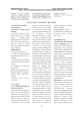 Boletín Oficial Nº 19.335                                                            Lunes 18 de Octubre de 2010
                   2010 - AÑO DEL BICENTENARIO DE LA REVOLUCION DE M AYO

determine el monto litigioso.             Jefe de Departamento a/c de Secretaría.      de Dpto. A/C Secretaria
Notifíquese y agréguese copia de la       Es copia fiel de su original. Doy fe.-       Nº 210.121 - e. 15 oct. - v. 18 oct. - p.
presente, la que se reservará por         Secretaría, 30 de Septiembre de 2010.-       225 - $ 52,50.-
Secretaría. Fdo. Dr. Rómulo Rava -        VIVIANA DEL C. GUZMAN - Jefe
Juez. Ante mí: Sra. Viviana Guzmán -

                                   SECCION AVISOS DE HOY
"CLUB QUIMILI CENTRAL"                    Capital, en la Provincia de Santiago         respectiva inscripción en el Registro
Santiago del Estero                       del Estero, mayor de edad, nacido            Público de Comercio.-
Convocatoria a Asamblea General           23-12-1963 el con 46 años de edad,           MARCO MARCELO - Gerente
Ordinaria                                 Argentino, de Profesión Médico, DNI          Dr. FRANCISCO F. VACCARI - C.P.
La Comisión Directiva del Club            Nº      16.970.034,     y    MARCO           Nº 210.137 - e. 18 oct - v. 18 oct - p.
Quimilí Central, sita a los Señores       MARCELO RICARDO, de estado                   220 - $ 52,50.-
Socios a         la Asamblea General      civil soltero, con domicilio en calle
Ordinaria para el día 31 de Octubre de    José de Achaval Nº 456 de la ciudad          LATIN OBRAS S.R.L.
2010 a las 20 horas, a realizarse en su   Capital en la provincia de Santiago del      CONSTITUCION DE SOCIEDAD
Sede, en la ciudad de         Quimilí,    Estero, mayor de edad, nacido el             Fecha de Resolución: Fecha de
Provincia de Santiago del Estero, para    11-02-1969, con 41 años de edad,             contrato social 12 de Octubre de 2010.
tratar el siguiente:                      argentino, de Profesión Médico, DNI          Denominación y plazo de duración:
ORDEN DEL DIA                             Nº 20.499.518 y YUNES GERMAN                 LATIN OBRAS SOCIEDAD DE
1º - Lectura del Acta Anterior.-          IGNACIO, de estado civil casado, con         RESPONSABILIDAD LIMITADA,
2º - Lectura de la Memoria y Balance      domicilio en calle Castiglione Nº 851        duración noventa y nueve (99) años
General del período 2009 - 2010 y su      de la ciudad Capital en la provincia de      desde su constitución.
aprobación.                               Santiago del Estero, mayor de edad,          Socios: LUIS FERNANDO AGÜERO,
3º - Elección de la Comisión Directiva    nacido el 28-02-1968, de 42 años de          DNI Nº 12.682.476, nacido 4/2/1959,
y Revisores de Cuentas por el término     edad, argentino, de Profesión Contador       52    años,    casado,      argentino,
de 1 año.                                 Público, DNI Nº 20.151.498, y en el          comerciante, domiciliado en Buenos
4º - Designación de 2 Socios para         presente   acto   manifiestan      haber     Aires Nº 786 Santiago del Estero y la
firmar el Acta.-                          Constituido con fecha 03/09/2010 la          señora     M O N IC A      BEATRIZ
Quimilí, 27 de Septiembre de 2010.-       Sociedad    "C.M.A.     S.R.L.",    con      ZALAZAR, DNI Nº 17.949.388,
HUGO OSCAR VIVAS - Presidente             domicilio legal en la calle Libertad Nº      nacido 5/4/67, edad 43 años, casada,
FABIAN        ARIEL    CHICHARI       -   626 de la ciudad de Santiago del             argentina, comerciante con domicilio
Secretario                                Estero, Dpto. Capital de la provincia        en Libertad Nº 374 Piso 13 Dpto. A,
Nº 210.132 - e. 18 oct - v. 20 oct - p.   de Santiago del Estero; y en virtud de       Santiago del Estero.-
70 - $ 22,50.-                            que se hace necesario integrar fecha de      Objeto Social: La sociedad tiene por
                                          nacimiento y edades de los indicados         objeto realizar por cuenta propia o de
"C.M.A. S.R.L."                           como socios en el acto constitutivo, es      terceros o asociada a terceros las
ACTA COMPLEMENTARIA DE                    que convienen mediante esta acta             siguientes         actividades       A)
CONTRATO SOCIAL                           complementaria cumplir con dichos            CONSTRUCCION                ejecución,
En la Ciudad Capital de Santiago del      datos filiatorios y que se encuentran        dirección, administración de proyectos
Estero, a los trece días del mes de       debidamente indicados al inicio de la        y obras civiles, hidráulicas, portuarias,
Octubre del      año dos mil diez, se     presente y que ratifican cada uno de         sanitarias, eléctricas, urbanizaciones,
reúnen los Señores YUNES VICTOR           los socios firmando al pie de la             pavimentos     y    edificios,   incluso
JOSE, de estado civil casado, con         presente y a los fines de que forme          destinados al régimen de propiedad
domicilio en calle Hernandarias y 24      parte integrante del        trámite de       horizontal, construcción de silos,
de Septiembre s/nº de la ciudad           constitución de la sociedad y su             talleres, puentes, escuelas, sean de


                                                            15
 