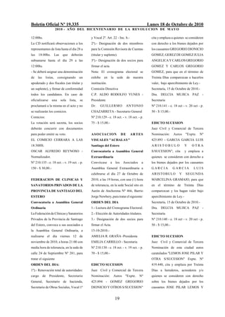 Boletín Oficial Nº 19.335                                                                             Lunes 18 de Octubre de 2010
                       2010 - AÑO DEL BICENTENARIO DE LA REVOLUCION DE M AYO

12:00hs.                                           y Vocal 2º. Art. 22 - Inc. b.-                       cita y emplaza a quienes se consideren
La CD notificará observaciones a los               2º).- Designación de dos miembros                    con derecho a los bienes dejados por
representantes de lista hasta el día 28 a          para la Comisión Revisora de Cuentas                 los causantes GREGORIO DIONICIO
las   18:00hs.         Las     que     deberán     (titular y suplente).                                GOMEZ, GEREZ DE GOMEZ JULIA
subsanarse hasta el día 29 a las                   3º).- Designación de dos socios para                 ANGELICA Y CARLOS GREGORIO
12:00hs.                                           firmar el acta.                                      GOMEZ Y CARLOS GREGORIO
- Se deberá asignar una denominación               Nota: El cronograma electoral se                     GOMEZ, para que en el término de
de    las    listas,       consignando        un   exhibe    en      la     sede      de    nuestra     Treinta Días comparezcan a hacerlos
apoderado y dos fiscales (un titular y             institución.                                         valer, bajo apercibimiento de Ley.-
un suplente), y firmar de conformidad              Comisión Directiva                                   Secretaría, 15 de Octubre de 2010.-
todos los candidatos. En caso de                   C.P. ALDO RODOLFO YUNES -                            Dra. DELCIA MUJICA PAZ -
oficializarse        una      sola   lista,   se   Presidente                                           Secretaria
proclamará a la misma en el acto y no              Dr.    GUILLERMO                   ANTONIO           Nº 210.141 - e. 18 oct - v. 20 oct - p.
se realizarán los comicios.                        CHAZARRETA - Secretario General                      50 - $ 15,00.-
Comicios:                                          Nº 210.129 - e. 18 oct. - v. 18 oct. - p.
La votación será secreta, los socios               75 - $ 15,00.-                                       EDICTO SUCESION
deberán concurrir con documentos                                                                        Juez Civil y Comercial de Tercera
para poder emitir su voto.                         A S O C I A C ION             DE        ARTES        Nominación:      Autos    "Expte.   Nº
EL COMICIO CERRARA A LAS                           VISUALES "ACHALAY"                                   425.893 - GARCIA GARCIA LUIS
18:30HS.                                           Santiago del Estero                                  ARISTOBULO                Y   OTRA
OSCAR ALFREDO REYNOSO -                            Convocatoria a Asamblea General                      S/SUCESION", cita         y emplaza a
Normalizador.                                      Extraordinaria                                       quienes se consideren con derecho a
Nº 210.135 - e. 18 oct. - v. 19 oct. - p.          Convócase         a     los     Asociados     a      los bienes dejados por los causantes
150 - $ 30,00.-                                    Asamblea General Extraordinaria a                    GARCIA           GARCIA        LUIS
                                                   celebrarse el día 27 de Octubre de                   ARISTOBULO          Y     SEGUNDA
FEDERACION DE CLINICAS Y                           2010, a las 19 horas, con una (1) hora               MARCELINA GRAMAJO, para que
SANATORIOS PRIVADOS DE LA                          de tolerancia, en la sede Social sito en             en el término de Treinta Días
PROVINCIA DE SANTIAGO DEL                          Aarón de Anchorena Nº 466, Barrio                    comparezcan y los hagan valer bajo
ESTERO                                             Jorge Newbery, para tratar el siguiente:             apercibimiento de Ley.-
Convocatoria a Asamblea General                    ORDEN DEL DIA                                        Secretaría, 15 de Octubre de 2010.-
Ordinaria                                          1.- Lectura del Cronograma Electoral.                Dra. DELCIA MUJICA PAZ -
La Federación de Clínicas y Sanatorios             2.- Elección de Autoridades titulares.               Secretaria
Privados de la Provincia de Santiago               3.- Designación de dos socios para                   Nº 210.140 - e. 18 oct - v. 20 oct - p.
del Estero, convoca a sus asociados a              firmar el Acta.                                      50 - $ 15,00.-
la Asamblea General Ordinaria, a                   15-10-2010.-
realizarse el día viernes 12 de                    AMELIA R. GRAÑA -Presidenta                          EDICTO SUCESION
noviembre de 2010, a horas 21:00 con               EMILIA CARRILLO - Secretaria                         Juez Civil y Comercial de Tercera
media hora de tolerancia, en la sede de            Nº 210.130 - e. 18 oct. - v. 19 oct. - p.            Nominación de esta ciudad autos
calle 24 de Septiembre Nº 281, para                70 - $ 15,00.-                                       caratulados "LEMOS JOSE PILAR Y
tratar el siguiente                                                                                     OTRA S/SUCESION" Expte. Nº
ORDEN DEL DIA:                                     EDICTO SUCESION                                      419.440, cita y emplaza por Treinta
1º).- Renovación total de autoridades:             Juez Civil y Comercial de Tercera                    Días a herederos, acreedores y/o
cargo       de     Presidente,       Secretario    Nominación:            Autos     "Expte.     Nº      quienes se consideren con derecho
General,         Secretario    de     hacienda,    425.894 - GOMEZ GREGORIO                             sobre los bienes dejados por los
Secretario de Obras Sociales, Vocal 1º             DIONICIO Y OTROS S/SUCESION"                         causantes JOSE PILAR LEMOS Y


                                                                          19
 