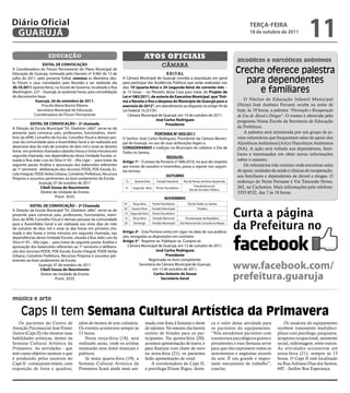 Diário Oficial
 GUARUJÁ
                                                                                                                                                                teRçA-feiRA
                                                                                                                                                                18 de outubro de 2011
                                                                                                                                                                                                 11
                       educação                                                      Atos oficiAis                                                       alcoólicos e narcóticos anônimos
                  eDitAL De CONVOCAçÃO                                                              câmara
A Coordenadora do Fórum Permanente do Plano Municipal de
Educação de Guarujá, nomeada pelo Decreto nº 9.482 de 13 de                                       eDitAL                                                Creche oferece palestra
julho de 2011, pelo presente Edital, convoca os Membros des-
te Fórum e seus convidados para Reunião a ser realizada dia
                                                                      A Câmara Municipal de Guarujá convida a população em geral
                                                                      para participar das Audiências Públicas que serão realizadas nos                    para dependentes
20.10.2011 (quinta-feira), na Escola de Governo, localizada à Rua
Washington, 227 – Guarujá, às quatorze horas, para consolidação
                                                                      dias 19 (quarta-feira) e 24 (segunda-feira) do corrente mês –
                                                                      às 15 horas – no Plenário desta Casa para tratar do Projeto de                         e familiares
do documento-base.                                                    Lei nº 082/2011, de autoria do executivo Municipal, que “esti-
             Guarujá, 26 de setembro de 2011.                         ma a Receita e fixa a despesa do Município de Guarujá para o                           O Núcleo de Educação Infantil Municipal
                 Priscilla Maria Bonini Ribeiro                       exercício de 2012”, em atendimento ao disposto no artigo 44 da                     (Neim) José Antônio Ferranti recebe na noite de
               Secretária Municipal de Educação                       Lei Federal 10.257/01.                                                             hoje, às 19 horas, a palestra “Prevenção e Recuperação
            Coordenadora do Fórum Permanente                             Câmara Municipal de Guarujá, em 14 de outubro de 2011.                          de Uso de Álcool e Drogas”. O evento é oferecido pelo
                                                                                           José Carlos Rodriguez                                         programa Nossa Escola da Secretaria de Educação
           eDitAL De CONVOCAçÃO – 2ª chamada                                                     Presidente
A Direção da Escola Municipal “Dr. Gladston Jafet”, serve-se do                                                                                          da Prefeitura.
presente para convocar pais, professores, funcionários, mem-                             PORtARiA Nº 005/2011                                                A palestra será ministrada por um grupo de jo-
bros da APM, Conselho de Escola, Conselho Fiscal e demais pes-        O Senhor José Carlos Rodriguez, Presidente da Câmara Munici-                       vens voluntários que frequentam salas de apoio dos
soas da comunidade para a Assembléia Geral a ser realizada aos        pal de Guarujá, no uso de suas atribuições legais e,                               Alcoólicos Anônimos (AA) e Narcóticos Anônimos
dezenove dias do mês de outubro de dois mil e onze às dezoito         CONSiDeRANDO a tradição no Município de celebrar o Dia de                          (NA). A ação será voltada aos dependentes, fami-
horas em primeira chamada e dezoito horas e trinta minutos em         Todos os Santos,
segunda chamada, nas dependências desta unidade Escolar, si-                                                                                             liares e interessados em obter novas informações
                                                                                                 ReSOLVe:
tuada à Rua João Luiz da Silva nº 03 – Vila Lígia – para tratar da    Artigo 1º - O anexo da Portaria nº 008/2010, no que diz respeito
                                                                                                                                                         sobre o assunto.
seguinte pauta: Análise e aprovação dos balancetes referentes         aos meses de outubro e novembro, passa a vigorar nos seguin-                           Os voluntários irão orientar onde encontrar salas
ao 1º semestre; deliberação dos recursos PDDE, PDE-Escola, Es-        tes termos:                                                                        de apoio, unidades de saúde e clínicas de recuperação,
cola Integral, PDDE Verba urbana, Convênio Prefeitura, Recursos                                 OUtUBRO                                                  aos familiares e dependentes de álcool e drogas. O
Próprios e assuntos pertinentes ao bom andamento da Escola.
                 Guarujá, 07 de outubro de 2011                        12     Quarta-feira      Feriado Nacional      Dia de Nossa Senhora Aparecida     endereço do Neim Ferrante é Via Tancredo Neves,
                                                                                                                             Transferência do            262, na Cachoeira. Mais informações pelo telefone:
                  Cibeli Souza do Nascimento                           31   Segunda -feira      Ponto Facultativo
                                                                                                                          Dia do Servidor Público
                  Diretor de unidade de Ensino                                                                                                           3355 8532, das 7 às 18 horas.
                           Pront. 8335                                                                NOVeMBRO
                                                                       01   Terça-feira      Ponto Facultativo           Dia de Todos os Santos
           eDitAL De CONVOCAçÃO – 2ª Chamada

                                                                                                                                                        Curta a página
                                                                       02   Quarta-feira     Feriado Municipal                  Finados
A Direção da Escola Municipal “Dr. Gladston Jafet”, serve-se do
                                                                       14 Segunda-feira      Ponto Facultativo                      -
presente para convocar pais, professores, funcionários, mem-
bros da APM, Conselho Fiscal e demais pessoas da comunidade            15   Terça-feira      Feriado Nacional          Proclamação da República
para a Assembléia Geral a ser realizada aos vinte dias do mês
de outubro de dois mil e onze às dez horas em primeira cha-
mada e dez horas e trinta minutos em segunda chamada, nas
                                                                       20    Domingo         Feriado Municipal      Dia Nacional da Consciência Negra

                                                                      Artigo 2º - Esta Portaria entra em vigor na data de sua publica-
                                                                                                                                                        da Prefeitura no
dependências desta unidade Escolar, situada à Rua João Luiz da        ção, revogadas as disposições em contrário.
Silva nº 03 – Vila Lígia – para tratar da seguinte pauta: Análise e   Artigo 3º - Registre-se. Publique-se. Cumpra-se.
aprovação dos balancetes referentes ao 1º semestre e delibera-           Câmara Municipal de Guarujá, em 13 de outubro de 2011.
ção dos recursos PDDE, PDE-Escola, Escola Integral, PDDE Verba                             José Carlos Rodriguez
urbana, Convênio Prefeitura, Recursos Próprios e assuntos per-                                   Presidente
tinentes ao bom andamento da Escola.                                                  Registrada no livro competente.
                  Guarujá, 07 de outubro de 2011
                   Cibeli Souza do Nascimento
                                                                                Secretaria da Câmara Municipal de Guarujá,
                                                                                         em 13 de outubro de 2011.                                      www.facebook.com/
                   Diretor de unidade de Ensino
                            Pront. 8335
                                                                                         Carlos Antonio de Sousa
                                                                                              Secretário Geral                                          prefeitura.guaruja
música e arte

     Caps II tem semana Cultural artística da Primavera
   Os pacientes do Centro de              além de mostra de arte culinária.           mada com festa à fantasia e show                     ca o valor dessa atividade para         Os usuários do equipamento
Atenção Psicossocial José Foster          Os eventos acontecem sempre às              de talentos. No mesmo dia haverá                     os pacientes do equipamento.        recebem tratamento multidisci-
Júnior (Caps II) vão mostrar suas         13 horas.                                   sorteio de brindes para os par-                      “Nós atendemos pacientes com        plinar com psicólogo, psiquiatra,
habilidades artísticas, dentro da            Nesta terça-feira (18), será             ticipantes. Na quinta-feira (20),                    transtornos psicológicos graves e   terapeuta ocupacional, assistente
Semana Cultural Artística da              realizado sarau, onde os artistas           acontece apresentação de teatro, e                   persistentes e essa Semana serve    social, enfermagem, entre outros.
Primavera. As atividades - que            mostrarão seus dotes musicais e             para finalizar com chave de ouro                     para que eles expressem todos os    As atividades acontecem até
tem como objetivo mostrar o que           poéticos.                                   na sexta-feira (21), os pacientes                    sentimentos e angústias através     sexta-feira (21), sempre às 13
é produzido pelos usuários do                Já nesta quarta-feira (19), a            farão apresentação de coral.                         da arte. É um grande e impor-       horas. O Caps II está localizado
Caps II - começaram ontem, com            Semana Cultural Artística da                    A coordenadora do Caps II,                       tante mecanismo de trabalho”,       na Rua Adriano Dias dos Santos,
exposição de fotos e quadros,             Primavera ficará ainda mais ani-            a psicóloga Eliane Rigos, desta-                     conclui.                            692 - Jardim Boa Esperança.
 