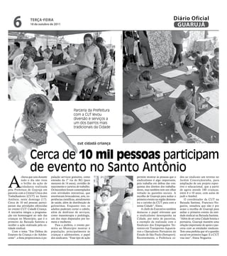 6              TERÇA FEIRA
                   18 de outubro de 2011
                                                                                                                                      Diário Oficial
                                                                                                                                       GUARUJÁ




                                                                                  Fotos Luiz Moreaux
                                                         Parceria da Prefeitura
                                                         com a CUT levou
                                                         diversão e serviços a
                                                         um dos bairros mais
                                                         tradicionais da Cidade



                                                            cut cidadã criança



                   Cerca de 10 mil pessoas participam
                   de evento no Santo Antônio
A
            chuva que caiu durante   pulação serviços gratuitos, como                                  permite mostrar às pessoas que o     deu ao sindicato um terreno no
            todo o dia não tirou     emissão da 1ª via do RG (para                                     sindicalismo é algo importante,      Jardim Conceiçãozinha, para
            o brilho da ação de      menores de 14 anos), certidão de                                  pois trabalha em defesa das con-     ampliação de um projeto espor-
            cidadania realizada      nascimento e carteira de trabalho.                                quistas dos direitos dos trabalha-   tivo e educacional, que a partir
pela Prefeitura de Guarujá em        Os baixinhos foram contemplados                                   dores, mas também tem um olhar       de agora atende 180 crianças,
parceria com a Central Única dos     com atividades interativas, que                                   voltado às questões sociais. A       entre 6 e 10 anos, com aulas de
Trabalhadores (CUT) no Santo         envolveram brincadeiras, arte, ex-                                escolha de Guarujá para sediar o     judô e futebol.
Antônio, neste domingo (17).         periências científicas, atendimento                               primeiro evento na região demons-        O coordenador da CUT na
Cerca de 10 mil pessoas partici-     de saúde, além de distribuição de                                 tra o carinho da CUT para com a      Baixada Santista, Francisco No-
param das atividades oferecidas      guloseimas. Enquanto isso, os                                     nossa Cidade”, frisou.               gueira, ressaltou que não é por
no evento CUT Cidadã Criança.        adultos puderam cortar o cabelo,                                      A chefe do Executivo também      acaso a escolha de Guarujá para
A iniciativa integra a programa-     além de desfrutar de serviços,                                    destacou o papel relevante que       sediar o primeiro evento da enti-
ção em homenagem ao mês das          como massoterapia e podologia,                                    o sindicalismo desempenha na         dade sindical na Baixada Santista.
crianças no Município, que é o       um dos mais disputados por ho-                                    Cidade, por meio de parcerias,       “Além de ser uma Cidade bonita e
primeiro da Baixada Santista a       mens e mulheres.                                                  a exemplo da realizada com o         portuária, Guarujá mantém uma
receber a ação realizada pela en-        Para a prefeita, o evento per-                                Sindicato dos Empregados Ter-        relação importante de apoio e par-
tidade sindical.                     mitiu ao Município mostrar à                                      restres em Transportes Aquaviá-      ceria com as entidades sindicais.
    Com o tema “Em Defesa do         população, principalmente às                                      rios e Operadores Portuários do      Tem uma prefeita que vê a questão
Estatuto da Criança e do Adoles-     crianças e adolescentes, o papel                                  Estado de São Paulo (Settaport).     social em primeiro lugar. E a CUT    A
cente”, a festa proporcionou à po-   dos sindicatos. “Esse tipo de ação                                Recentemente, a Prefeitura ce-       visa isso”, frisou Nogueira.
 