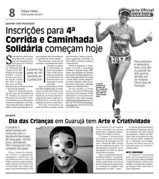8              teRçA-feiRA
                   18 de outubro de 2011
                                                                                                                                                                Diário Oficial
                                                                                                                                                                 GUARUJÁ
guarda civil municipal


Inscrições para 4ª
Corrida e Caminhada
solidária começam hoje
S
         erão abertas a partir desta rias entidades, além de academias      dos corredores. Todos os partici-




                                                                                                                                           MG
                                                                                                                                        Arquivo/P
         terça-feira (18), as inscri- e corredores de outras cidades.       pantes ganharão certificado ou
         ções aos interessados em         Para participar, como taxa de     mini troféu, conforme categoria                                                             Para participar
         participar da 4ª Corrida e inscrição, o interessado deve levar     e classificação.
Caminhada Solidá-                                   uma lata ou pacote          Aberta à população e espor-                                                             é necessário
ria. Realizada pela                                 de 400 gramas de        tistas, a Corrida e Caminhada                                                               levar uma lata
Guarda Civil Mu-            O evento faz            leite em pó integral.   Solidária é realizada desde 2008,                                                           ou pacote de
nicipal de Guarujá          parte da 10ª            Todo o leite arreca-    dentro das atividades da Semana
                                                                                                                                                                        400 gramas
(GCM), o evento                                     dado será destinado     do Guarda Civil Municipal de Gua-
acontece no próxi-            Semana da             ao Fundo Social de      rujá. O principal objetivo da corrida                                                       de leite em
mo dia 30, a partir          Guarda Civil           Solidariedade do        é reunir atletas, receber doações e                                                         pó integral,
das 7h30. A prova                                   Município e outras      arrecadar alimentos, além de pro-
terá início na Praça                                entidades.              porcionar o bem-estar e estimular              O evento
                                                                                                                                                                        como taxa de
Horácio Lafer, em frente ao Posto         Após a concentração, às 7h30,     a prática de atividades físicas.               acontece no                                  inscrição
                                                                                                                           próximo dia
7, na Praia da Enseada.               será dada a largada para a corrida        No ano passado, a corrida                  30, a partir das
    Esta é a 4ª edição da Corrida, mirim, a partir das 8 horas, com         contou com cerca de 500 pessoas                7h30; a prova
que faz parte das atividades da atletas de 13 a 15 anos. Já na              inscritas e com a presença de 800              terá início na
                                                                                                                           Praça Horácio
10ª Semana do Guarda Civil sequência, às 9 horas ocorrerá o                 espectadores. As inscrições estão              Lafer
Municipal de Guarujá. O dife- aquecimento pelas academias; e                disponíveis pelo email corrida-
rencial neste ano é a utilização de às 9h30 inicia a corrida dos 10         solidariagcm@hotmail.com ou
cronômetro eletrônico. A corrida, quilômetros junto à caminhada.            pelo site da Prefeitura www.gua-
com escolta da GCM, é aberta ao           No local, profissionais da        ruja.sp.gov.br, no link da Guarda
público e terá a participação de vá- saúde irão aferir a pressão arterial   Civil Municipal.



projeto

   dia das Crianças em Guarujá tem arte e Criatividade
O projeto é                                                                                                                das Crianças (12 de outubro)            A diretora da Escola Munici-
                                                                                                              Divulgação




                                                                                                                           foram realizadas nas escolas        pal Angelina Daige disse que foi
desenvolvido em                                                                                                            municipais, Angelina Daige e        um momento de muita alegria
conjunto com a                                                                                                             Professora Valéria Cristina.        aos pequenos. “Apesar da ansie-
Secretaria Municipal                                                                                                          O projeto é desenvolvido         dade, antes de entrarem em cena,
                                                                                                                           em conjunto com a Secretaria        eles estavam muito orgulhosos
de Educação, há três                                                                                                       Municipal de Educação, há três      de se apresentar aos colegas.
anos, atendendo                                                                                                            anos, atendendo 300 crianças        Ficaram tão felizes que até se
300 crianças em três                                                                                                       em três unidades escolares. As      sentiram atores de verdade”,
unidades escolares                                                                                                         apresentações contaram com a        ressalta Isabel.
                                                                                                                           participação de todos os alunos
   Com o intuito de incenti-                                                                                               envolvidos no projeto.              ArtE E CriAtividAdE
var a leitura e o aprendizado                                                                                                 Para o coordenador do proje-         A iniciativa é coordenada
pedagógico, a Prefeitura, em                                                                                               to Marcelo Wallez, “as apresen-     pelos sócios-proprietários da
uma parceria com a Casa 3 de                                                                                               tações são extremamente funda-      Casa 3 de Artes, Marcelo Wallez
Artes, promoveu duas apresen-                                                                                              mentais para fechar um ciclo de     e Kadu Veríssimo, e conta com o
tações teatrais do Projeto Arte                                                                                            estudos iniciado em sala de aula.   trabalho da equipe das professo-
e Criatividade esta semana. As                                                                                             E o resultado do trabalho é este    ras Juliana Lima, Nara Brito e
peças, em comemoração ao Dia                                                                                               apresentado no palco”, conta.       Tânia Mastroeni.
 