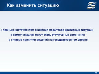 Как изменить ситуацию




Главным инструментом снижения масштабов кризисных ситуаций
     в коммуникациях могут стать структурные изменения
    в системе принятия решений на государственном уровне




                                                             19
 