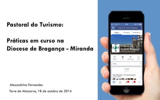 Pastoral do Turismo:
Práticas em curso na
Diocese de Bragança - Miranda
Torre de Moncorvo, 18 de outubro de 2014
Alexandrina Fernandes
 