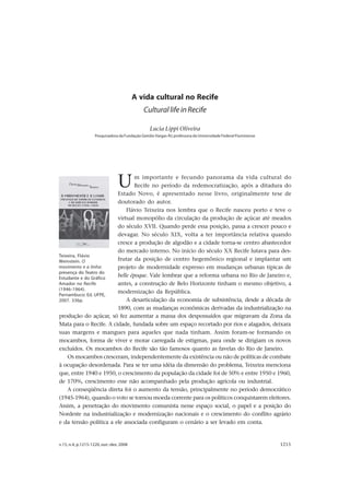 A vida cultural no Recife




                                         A vida cultural no Recife
                                              Cultural life in Recife

                                                 Lucia Lippi Oliveira
                   Pesquisadora da Fundação Getúlio Vargas-RJ; professora da Universidade Federal Fluminense




                                U
                                m importante e fecundo panorama da vida cultural do
                                Recife no período da redemocratização, após a ditadura do
                        Estado Novo, é apresentado nesse livro, originalmente tese de
                        doutorado do autor.
                            Flávio Teixeira nos lembra que o Recife nasceu porto e teve o
                        virtual monopólio da circulação da produção de açúcar até meados
                        do século XVII. Quando perde essa posição, passa a crescer pouco e
                        devagar. No século XIX, volta a ter importância relativa quando
                        cresce a produção de algodão e a cidade torna-se centro abastecedor
                        do mercado interno. No início do século XX Recife lutava para des-
Teixeira, Flávio
Weinstein. O            frutar da posição de centro hegemônico regional e implantar um
movimento e a linha:    projeto de modernidade expresso em mudanças urbanas típicas de
presença do Teatro do
Estudante e do Gráfico
                        belle époque. Vale lembrar que a reforma urbana no Rio de Janeiro e,
Amador no Recife        antes, a construção de Belo Horizonte tinham o mesmo objetivo, a
(1946-1964).
                        modernização da República.
Pernambuco: Ed. UFPE,
2007. 336p.                 A desarticulação da economia de subsistência, desde a década de
                        1890, com as mudanças econômicas derivadas da industrialização na
produção do açúcar, só fez aumentar a massa dos despossuídos que migravam da Zona da
Mata para o Recife. A cidade, fundada sobre um espaço recortado por rios e alagados, deixara
suas margens e mangues para aqueles que nada tinham. Assim foram-se formando os
mocambos, forma de viver e morar carregada de estigmas, para onde se dirigiam os novos
excluídos. Os mocambos do Recife são tão famosos quanto as favelas do Rio de Janeiro.
    Os mocambos cresceram, independentemente da existência ou não de políticas de combate
à ocupação desordenada. Para se ter uma idéia da dimensão do problema, Teixeira menciona
que, entre 1940 e 1950, o crescimento da população da cidade foi de 50% e entre 1950 e 1960,
de 170%, crescimento esse não acompanhado pela produção agrícola ou industrial.
    A conseqüência direta foi o aumento da tensão, principalmente no período democrático
(1945-1964), quando o voto se tornou moeda corrente para os políticos conquistarem eleitores.
Assim, a penetração do movimento comunista nesse espaço social, o papel e a posição do
Nordeste na industrialização e modernização nacionais e o crescimento do conflito agrário
e da tensão política a ele associada configuram o cenário a ser levado em conta.


v.15, n.4, p.1215-1220, out.-dez. 2008                                                                                 1215
 