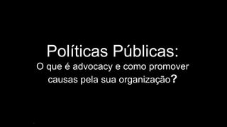 1
Políticas Públicas:
O que é advocacy e como promover
causas pela sua organização?
 