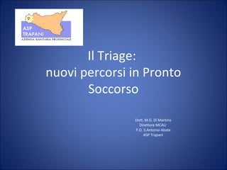 Il Triage:
nuovi percorsi in Pronto
       Soccorso

               Dott. M.G. Di Martino
                 Direttore MCAU
               P.O. S.Antonio Abate
                    ASP Trapani
 