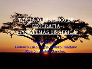 Trabajo PracTico De
       GeoGrafía
“4 Problemas De África”
            Realizado Por:
Federico Trillo, Jorge Collazo, Caetano
      Riverón y Adriel Sánchez
 