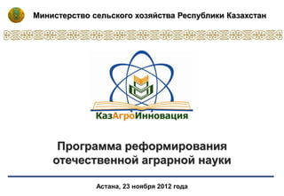 Министерство сельского хозяйства Республики Казахстан




     Программа реформирования
    отечественной аграрной науки

              Астана, 23 ноября 2012 года
 