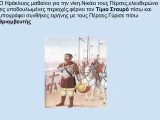 Ο Ηράκλειος μαθαίνει για την νίκη.Νικάει τους Πέρσες,ελευθερώνει τις υποδουλωμένες περιοχές,φέρνει τον  Τίμιο Σταυρό  πίσω και υπογράφει συνθήκες ειρήνης με τους Πέρσες.Γύρισε πίσω  θριαμβευτής  
