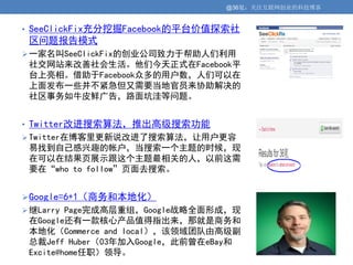 @36氪：关注互联网创业的科技博客


• SeeClickFix充分挖掘Facebook的平台价值探索社
 区问题报告模式
 一家名叫SeeClickFix的创业公司致力于帮助人们利用
 社交网站来改善社会生活。他们今天正式在Facebook平
 台上亮相。借助于Facebook众多的用户数，人们可以在
 上面发布一些并不紧急但又需要当地官员来协助解决的
 社区事务如牛皮鲜广告，路面坑洼等问题。


• Twitter改进搜索算法，推出高级搜索功能
 Twitter在博客里更新说改进了搜索算法，让用户更容
 易找到自己感兴趣的帐户，当搜索一个主题的时候，现
 在可以在结果页展示跟这个主题最相关的人，以前这需
 要在“who to follow”页面去搜索。


 Google=6+1（商务和本地化）
 继Larry Page完成高层重组，Google战略全面形成，现
 在Google还有一款核心产品值得指出来，那就是商务和
 本地化（Commerce and local），该领域团队由高级副
 总裁Jeff Huber（03年加入Google，此前曾在eBay和
 Excite@home任职）领导。
 