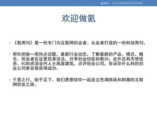 @36氪：关注互联网创业的科技博客




            欢迎做氪

• 《氪周刊》是一份专门为互联网创业者、从业者打造的一份科技周刊。


• 帮你把脉一周热点话题，最新行业动态，了解最新的产品、模式、概
念。创业者在这里现身说法，分享创业经验和教训；此外还有天使投
资、VC和资深业内人士高屋建瓴，点评创业公司，告诉你什么样的创
业公司更容易获得成功。

• 千里之行，始于足下。我们愿意陪你一起走过充满挑战和刺激的互联
网创业之路。
 