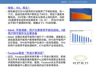 @36氪：关注互联网创业的科技博客


• 微软：IE6，再见！
 微软最近打击IE6使用的行动取得了不错的成效，仅一
个月，就成功给其用户群砍去了800万。照这个速度来
看的话，IE6可能一两年就会从地球上消失殆尽。当前
IE8是最受欢迎的浏览器版本（30.2%）。而当IE9发布
还不到3个星期的时候，就赚去了0.75%的份额。


• Admob 平板调查：用户主要使用平板玩游戏，3成
用户将平板作为主要设备
 Admob 近期对美国平板用户进行了一项调查。调查显示，
游戏是美国平板用户最常使用的功能，84％的平板用户
会打游戏，78％的平板用户会进行一些信息搜索，74％
的用户会使用平板处理邮件，61％的用户会阅读资讯。


• Facebook推进“开放计算项目”
 近日，Facebook宣布其将开展一个开放计算项目。即将
自己开发专用服务器和数据中心过程中所探索出来的技
术规格和设计进行开放。据悉，Facebook自主开发的服
务器和数据中心要比行业标准的运行效率高很多。
 