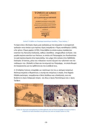 - 18 -
Εικόνα 9: Το βιβλίο του Ρατριάρχθ Ιεροςολφμων Δοςικζου, "Τόμοσ Αγάπθσ..."
Το ζργο είναι ο δεφτεροσ τόμοσ μιασ τριλογίασ με τθν ονομαςία «θ αντιρρθτικι
τριλογία» ςτθν οποία ο μεν πρϊτοσ τόμοσ ονομάηεται «Τόμοσ καταλλαγισ» (1692),
ο δε τρίτοσ «Τόμοσ χαράσ» (1705). Είναι βιβλία τα οποία κυρίωσ ςτρζφονταν
εναντίον τθσ Λατινικισ Εκκλθςίασ, κακϊσ ο Δοςίκεοσ υποχρεϊκθκε να δϊςει ζνα
μεγάλο αγϊνα εναντίον των Λατίνων, οι οποίοι επί Ρατριαρχίασ του διεκδικοφςαν
τα ιερά προςκυνιματα ςτθν Λερουςαλιμ που μζχρι τότε ανικαν ςτθν Ορκόδοξθ
Εκκλθςία. Ο Λικίνιοσ, μζςω του «ελεγείου» αυτοφ εξυμνεί τθν «γλϊτταν» και τον
«κάλαμον» του (δθλαδι το λόγο και τα κείμενα) του Ρατριάρχθ, τα οποία κεωρεί
ότι διακρίνονται για τθν ορκότθτα και τθν ευςζβειά τουσ.
2. Ο Ανδρζασ Λικίνιοσ υπογράφει ωσ «ακζςτωρ» (εκ του ρ. ακζομαι=ιατρεφω).
Ακζςτωρ ςθμαίνει ο κεραπεφων, ο ςωτιρ και επομζνωσ ο ιατρόσ. Στθν Αρχαία
Ελλάδα ακζςτορεσ ονομάηονταν ο κεόσ Απόλλων και ο Αςκλθπιόσ, ενϊ ςτο
Βυηάντιο οι άγιοι Ανάργυροι Λατροί, και ιδίωσ ο άγιοσ Ραντελειμων και ο άγιοσ
Τρφφων.
Εικόνα 10: Αριςτερά αναπαράςταςθ τθσ Μονεμβαςιάσ από τον Ενετό γεωγράφο Coroneli και δεξιά θ
εκκλθςία του Αγίου Νικολάου που χτίςτθκε εκεί από τον Αντρζα Λικίνιο το 1703.
 