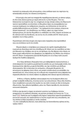 - 45 -
ποςοςτό τθσ αναγωγισ ενόσ αντικειμζνου, είναι ανάλογο προσ τθν ταχφτθτα τθσ
κατακόρυφθσ κίνθςθσ του θλιακοφ ςυςτιματοσ ;
O δυςτυχισ νζοσ από τθν επαρχία κα παραδζχονταν φυςικά, με κάποιο τρόμο,
ότι δεν είναι εξοικειωμζνοσ με καμία από αυτζσ τισ δφο κεωρίεσ. Τότε του
δθλϊνονταν αυςτθρά ότι είχε τθν υποχρζωςθ να ζχει άποψθ επάνω ςτο κζμα αυτό
προτοφ προςπακιςει να αποκτιςει τθ καυμάςια τζχνθ τθσ ςκιαγράφθςθσ των
ευγενϊν αναλογιϊν του ανκρϊπινου ςϊματοσ, και ςτζλνονταν ςε ζνα από τα
μεγάλα βιβλιοπωλεία για να ηθτιςει " τθν πραγματεία ςτθν εναζρια, επίγεια και
θλιακι προοπτικι", του Απολλϊνιου του ΢όδιου, αφοφ του είχαν τονίςει
προθγουμζνωσ, ότι εάν δεν κυμθκοφν οι υπάλλθλοι τον τίτλο, ζπρεπε να ηθτιςει να
δει κάποιον από τθν διεφκυνςθ, και να του πει ότι εςτάλθ από Μ. Gleyre για να
αγοράςει τθν εν λόγω μελζτθ.
Ρεριςςότεροι από ζνασ ατυχείσ νζοι ζχουν γίνει περίγελοσ ςτθν προςπάκειά
τουσ να εκτελζςουν αυτι τθν εντολι.
Μερικζσ φορζσ ο υποψιφιοσ για ειςαγωγι ςτθ ςχολι παραλαμβανόταν
ευγενικά και ιδιαιτζρωσ από τον υποτικζμενο Μ. Gleyre και του ανατίκετο να πάει
ςτο Μουςείο του Λοφβρου και να πει ςτο φφλακα, που κα ζβριςκε ςτθν πόρτα, να
δϊςει χωρίσ κακυςτζρθςθ τουσ βραχίονεσ τθσ Αφροδίτθσ τθσ Μιλου που ανικουν
ςτον Μ. Gleyre. Ο αναγνϊςτθσ φυςικά κα κυμάται ότι το εν λόγω πολφ γνωςτό
άγαλμα δεν διακζτει βραχίονεσ.
Ο εν λόγω φφλακασ (:κυρωρόσ) ιταν μια ςοβαροφανισ προςωπικότθτα, θ
οποία φοροφςε ζνα τεράςτιο μεγαλοπρεπζσ καπζλο και μια πανζμορφθ ςτολι, που
διακοςμοφνταν αφειδϊσ με χρυςι δαντζλλα, και είχε επιπλζον μια οξφκυμθ
ιδιοςυγκραςία. Με το άκουςμα του αιτιματοσ, ο κυρωρόσ κεωροφςε, ότι
αντικείμενο τθσ φάρςασ ιταν ο ίδιοσ, και μπορεί εφκολα κανείσ να καταλάβει τθν
αγανάκτθςι του, όπωσ επίςθσ και τθν ευκυμία που επικρατοφςε ςτουσ φαρςζρ που
παρακολουκοφςαν τθν τελικι ζκβαςθ τθσ φάρςασ από κάποια ςχετικι απόςταςθ.
Ο Mirza, ο Ρζρςθσ, βρζκθκε κάποια φορά ςτθν πιο δυςάρεςτθ κζςθ που
μπορεί να βρεκεί άνκρωποσ, εξ αιτίασ αυτϊν των γελωτοποιϊν. Ππωσ όλοι Αςιάτεσ,
ιταν υπερβολικά ευγενικόσ ςτθν ομιλία του και πολφ τυπικόσ ςε όλα τα ηθτιματα
εκιμοτυπίασ. Είχε μάλιςτα πρόςβαςθ, μζςω του Ρζρςθ πρεςβευτι, ςτα ανϊτατα
κοινωνικά ςτρϊματα.
Ο Mirza είχε φυςικά το άγχοσ να καταςτεί γνϊςτθσ των διάφορων λεπτϊν
αποχρϊςεων τθσ γαλλικισ γλϊςςασ, και ρϊτθςε μια φορά τθν ζννοια του “F t ta
Sceur”[22]. Ρρόκειται για το ρεφραίν ενόσ άγριου τραγουδιοφ αρκετά ακατάλλθλου
για αυτιά ευγενικά, που τραγουδιζται εν τοφτοισ ςυχνά από τουσ ςπουδαςτζσ, και
τθσ οποίασ οι λζξεισ ζμοιαηαν γι' αυτόν, Κινζηικα.
- Α, είπε ο αδιόρκωτοσ Decroix, είναι απλά ζνασ πιο λεπτεπίλεπτοσ τρόποσ να λεσ,
«χαίρω πολφ!»
 