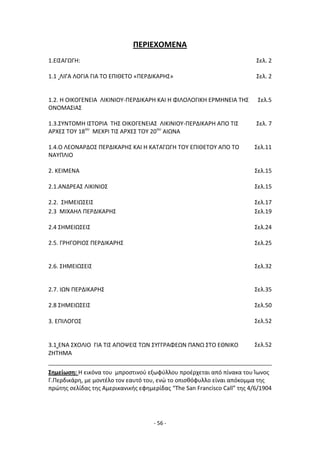 - 56 -
ΡΕ΢ΙΕΧΟΜΕΝΑ
1.ΕΛΣΑΓΩΓΘ: Σελ. 2
1.1 ΛΛΓΑ ΛΟΓΛΑ ΓΛΑ ΤΟ ΕΡΛΚΕΤΟ «ΡΕ΢ΔΛΚΑ΢ΘΣ» Σελ. 2
1.2. Θ ΟΛΚΟΓΕΝΕΛΑ ΛΛΚΛΝΛΟΥ-ΡΕ΢ΔΛΚΑ΢Θ ΚΑΛ Θ ΦΛΛΟΛΟΓΛΚΘ Ε΢ΜΘΝΕΛΑ ΤΘΣ
ΟΝΟΜΑΣΛΑΣ
Σελ.5
1.3.ΣΥΝΤΟΜΘ ΛΣΤΟ΢ΛΑ ΤΘΣ ΟΛΚΟΓΕΝΕΛΑΣ ΛΛΚΛΝΛΟΥ-ΡΕ΢ΔΛΚΑ΢Θ ΑΡΟ ΤΛΣ
Α΢ΧΕΣ ΤΟΥ 18ου
ΜΕΧ΢Λ ΤΛΣ Α΢ΧΕΣ ΤΟΥ 20ου
ΑΛΩΝΑ
Σελ. 7
1.4.Ο ΛΕΟΝΑ΢ΔΟΣ ΡΕ΢ΔΛΚΑ΢ΘΣ ΚΑΛ Θ ΚΑΤΑΓΩΓΘ ΤΟΥ ΕΡΛΚΕΤΟΥ ΑΡΟ ΤΟ
ΝΑΥΡΛΛΟ
Σελ.11
2. ΚΕΛΜΕΝΑ Σελ.15
2.1.ΑΝΔ΢ΕΑΣ ΛΛΚΛΝΛΟΣ Σελ.15
2.2. ΣΘΜΕΛΩΣΕΛΣ Σελ.17
2.3 ΜΛΧΑΘΛ ΡΕ΢ΔΛΚΑ΢ΘΣ Σελ.19
2.4 ΣΘΜΕΛΩΣΕΛΣ Σελ.24
2.5. Γ΢ΘΓΟ΢ΛΟΣ ΡΕ΢ΔΛΚΑ΢ΘΣ Σελ.25
2.6. ΣΘΜΕΛΩΣΕΛΣ Σελ.32
2.7. ΛΩΝ ΡΕ΢ΔΛΚΑ΢ΘΣ Σελ.35
2.8 ΣΘΜΕΛΩΣΕΛΣ Σελ.50
3. ΕΡΛΛΟΓΟΣ Σελ.52
3.1 ΕΝΑ ΣΧΟΛΛΟ ΓΛΑ ΤΛΣ ΑΡΟΨΕΛΣ ΤΩΝ ΣΥΓΓ΢ΑΦΕΩΝ ΡΑΝΩ ΣΤΟ ΕΚΝΛΚΟ
ΗΘΤΘΜΑ
Σελ.52
3.1 ΕΝΑ ΣΧΟΛΛΟ ΓΛΑ ΤΛΣ ΑΡΟΨΕΛΣ ΤΩΝ ΣΥΓΓ΢ΑΦΕΩΝ ΡΑΝΩ ΣΤΟ ΕΚΝΛΚΟ
ΗΘΤΘΜΑ
Σελ.51
Σθμείωςθ: Θ εικόνα του μπροςτινοφ εξωφφλλου προζρχεται από πίνακα του Μωνοσ
Γ.Ρερδικάρθ, με μοντζλο τον εαυτό του, ενϊ το οπιςκόφυλλο είναι απόκομμα τθσ
πρϊτθσ ςελίδασ τθσ Αμερικανικισ εφθμερίδασ “The San Francisco Call” τθσ 4/6/1904
 