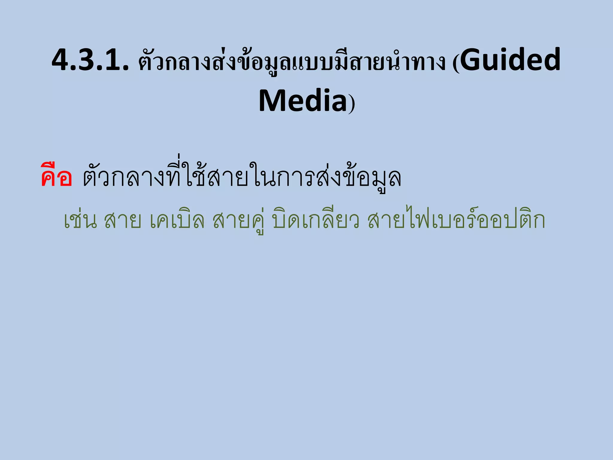 4.3.1. ตัวกลางส่งข้อมูลแบบมีสายนาทาง (Guided
                     Media)

คือ ตัวกลางที่ใช้สายในการส่งข้อมูล
  เช่น สาย เคเบิล สายคู่ บิดเกลียว สายไฟเบอร์ออปติก
 
