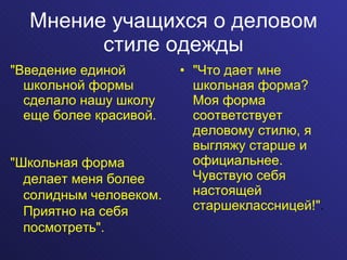 Мнение учащихся о деловом стиле одежды "Введение единой школьной формы сделало нашу школу еще более красивой.  "Что дает мне школьная форма? Моя форма соответствует деловому стилю, я выгляжу старше и официальнее. Чувствую себя настоящей старшеклассницей!" . "Школьная форма делает меня более солидным человеком. Приятно на себя посмотреть". 