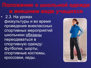Положение о школьной одежде и внешнем виде учащихся 2.3. На уроках физкультуры и во время проведения внеклассных спортивных мероприятий школьники  обязаны  переодеваться в спортивную одежду: футболки, шорты, спортивные костюмы, кроссовки, кеды. 