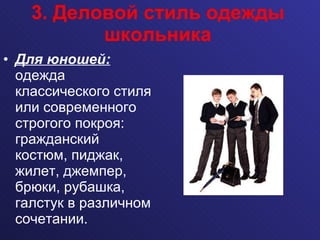 Для юношей:  одежда классического стиля или современного строгого покроя: гражданский костюм, пиджак, жилет, джемпер, брюки, рубашка, галстук в различном сочетании. 3. Деловой стиль одежды школьника 