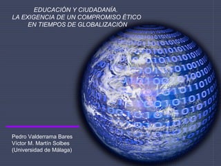 EDUCACIÓN Y CIUDADANÍA.  LA EXIGENCIA DE UN COMPROMISO ÉTICO EN TIEMPOS DE GLOBALIZACIÓN Pedro Valderrama Bares Víctor M. Martín Solbes (Universidad de Málaga) 