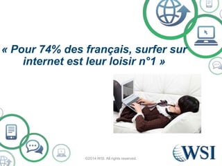 « Pour 74% des français, surfer sur 
internet est leur loisir n°1 » 
©2014 WSI. All rights reserved. 
 
