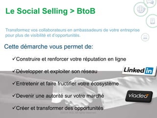 Le Social Selling > BtoB 
Transformez vos collaborateurs en ambassadeurs de votre entreprise 
pour plus de visibilité et d’opportunités. 
Cette démarche vous permet de: 
Construire et renforcer votre réputation en ligne 
Développer et exploiter son réseau 
Entretenir et faire fructifier votre écosystème 
Devenir une autorité sur votre marché 
Créer et transformer des opportunités 
©2014 WSI. All rights reserved. 
 