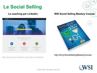 Le Social Selling 
Le coaching par Linkedin: WSI Social Selling Mastery Course: 
http://business.linkedin.com/sales-solutions 
http://bit.ly/SocialSellingMasteryCourse 
©2014 WSI. All rights reserved. 
 