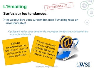 L’Emailing 
Surfez sur les tendances: 
 ça va peut être vous surprendre, mais l’Emailing reste un 
incontournable! 
puissant levier pour générer de nouveaux contacts et conserver les 
contacts existants 
©2014 WSI. All rights reserved. 
 