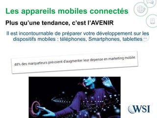 Les appareils mobiles connectés 
Plus qu’une tendance, c’est l’AVENIR 
Il est incontournable de préparer votre développement sur les 
dispositifs mobiles : téléphones, Smartphones, tablettes 
©2014 WSI. All rights reserved. 
 