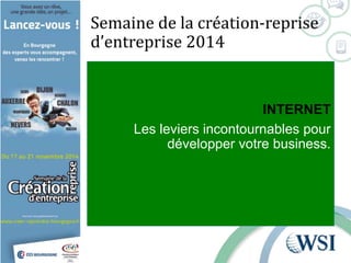 Semaine de la création-reprise 
d’entreprise 2014 
INTERNET 
Les leviers incontournables pour 
développer votre business. 
 