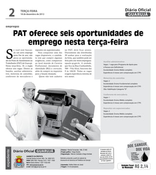2          terça-feira
                18 de dezembro de 2012
                                                                                                                                                           Diário Oficial
                                                                                                                                                            GUARUJÁ

empregos


             PAT oferece seis oportunidades de
                 emprego nesta terça-feira
S
         e você está buscan-        repositor em supermercados.             no PAT, deve ficar atento.
         do um novo emprego            Para conquistar uma das              Diariamente são distribuídas
         neste fim de ano, não      vagas disponíveis, o candida-           30 senhas para a realização
         perca as oportunida-       to tem que cumprir algumas              da ficha, que também pode ser
des do Posto de Atendimento ao      exigências, como comparecer             feita pelo site www.empregasa-
                                                                                                                               Auxiliar administrativo
Trabalhador (PAT) de Guarujá.       ao local munido de Carteira             opaulo.sp.gov.br. A unidade,
                                                                                                                               Vagas: 1 vaga para (Programa de Apoio para
Nesta terça-feira, 18, o órgão      Profissional, documento de              que fica na Rua Cunhambebe,
                                                                                                                               à Pessoa com Deficiência)
oferece seis vagas. Dentre as       identidade (RG) e currículo,            500 – Vila Alice, funciona das
                                                                                                                               Escolaridade: Ensino Médio completo
funções, auxiliar administra-       além de cumprir os requisitos           9 às 16h30. Todas as vagas
                                                                                                                               Experiência: 6 meses sem comprovação em CTPS
tivo, motorista de caminhão,        para a função desejada.                 exigem experiência mínima de
conferente de mercadoria e              Quem não tem cadastro               seis meses.
                                                                                                                               Motorista de caminhão
                                                                                                                               Vagas: 2
                                                                                                                               Escolaridade: Ensino Fundamental completo
                                                                                                                               Experiência: 6 meses sem comprovação em CTPS
                                                                                                                               Obs: Habilitação Categoria "D"


                                                                                                                               Conferente de mercadoria
                                                                                                                               Vagas: 1
                                                                                                                               Escolaridade: Ensino Médio completo
                                                                                                                               Experiência: 6 meses sem comprovação em CTPS


                                                                                                                               Repositor em supermercados
                                                                                                                               Vagas: 2
                                                                                                                               Escolaridade: Ensino Médio completo
                                                                                                                               Experiência: 6 meses sem comprovação em CTPS




                                                                                                                                                                          e
                                                                                                                                                                doe sangu
             Diário Oficial GUARUJÁ
                                                                     | Diretora • Wanda Fernandes • Mtb. 27.855          O noticiário relativo às
                                                                                                                                                                     Doe vida
expediente




                                                                     | Projeto gráfico • Diego Rubido                    atividades da Câmara
                                                                                                                         Municipal, bem como a                   Colabore
                                                                     | Diagramação • Marcos Caridade e Diego Andrade                                             com o Banco
                                                                                                                          produção e edição de
                       Gabinete da Prefeita                                                                             seus atos oficiais, são de               de Sangue
                       Avenida Santos Dumont, 800 • Tel. 3308.7470   Noticiário produzido a partir de material da                                                do Hospital
                                                                                                                       responsabilidade exclusiva
                                                                     Assessoria de Imprensa da Prefeitura de Guarujá                                              Santo Amaro
                       PABX 3308.7000 • Ramais 7472 • 7407 • 7409                                                         do Poder Legislativo.
                       Bairro Santo Antônio • CEP 11432-440
                       site: www.guaruja.sp.gov.br                   | Impressão: Gráfica Diário do Litoral
                       e-mail: diario@guaruja.sp.gov.br              | Tiragem: 10 mil exemplares
                                                                                                                                                      Unidade Fiscal
                                                                                                                                                       do Município    R$ 2,14
 