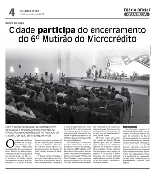 4

Diário Oficial
GUARUJÁ

quarta-feira

18 de dezembro de 2013

banco do povo

Cidade participa do encerramento
do 6º Mutirão do Microcrédito
Eduardo Caetano

Com 11 anos de atuação, o Banco do Povo
de Guarujá é responsável pela inserção de
novos microempreendedores no mercado de
trabalho, geração de emprego e renda

O

coordenador do Banco
do Povo de Guarujá,
Dario Salgado, representou o Município
na solenidade de encerramento
do 6º Mutirão do Microcrédito,
realizada pelo Governo Estadual
na segunda-feira, 16. O evento aconteceu no Salão Ulysses
Guimarães, no Palácio dos Bandeirantes, na Capital, e reuniu

diversos municípios paulistas. O
ato foi conduzido pelo secretário
estadual do Emprego e Relações
de Trabalho, Tadeu Morais, e o
diretor-executivo do Banco do
Povo Paulista, Antônio de Mendonça.
O Banco do Povo Paulista é
uma parceria do Governo Estadual com as prefeituras, para a
oferta de microcrédito a pequenos

e microempreendedores com
juros de 0,5% ao mês. A parceria
em Guarujá possui 11 anos e é
responsável pela inserção de milhares de pessoas no mercado de
trabalho, gerando emprego, renda
e empreendedorismo.
Na solenidade, o secretário
estadual comemorou o fato do
Estado de São Paulo ter conseguido financiar R$ 20 milhões no 6º
Mutirão do Microcrédito, além de
inserir 4 mil novos microempreendedores no mercado. “O Banco do
Povo Paulista é o maior programa
de microcrédito do País. Ao todo,
70% dos trabalhadores do Brasil

são contratados por pequenas e
microempresas. E temos um juro
simbólico de 0,5% ao mês ou 6%
ao ano para os financiamentos”,
disse Tadeu Morais.
O evento contou com diversas cidades do Estado. Morais
apontou que a meta do Governo
para o próximo ano é implantar
agências em todos os 645 municípios paulistas. “Nossas agências
não funcionam sem o agente de
crédito. É ele que faz o Banco
funcionar e ter o menor índice de
inadimplência, que é de 4%, além
de ser um sucesso”, sublinhou o
secretário estadual.

Bons resultados

Em Guarujá, durante o 6º
Mutirão do Microcrédito, em novembro, a Prefeitura realizou um
curso de capacitação na Escola
do Empreendedor, por meio da
Secretaria Municipal de Desenvolvimento Econômico e Portuário.
A iniciativa reuniu cerca de 800
pessoas. “Levamos noções de
empreendedorismo aos pequenos
e microempreendedores. Oferecemos esta capacitação porque
só a intuição de ser empreendedor não basta. Todos têm que se
profissionalizar”, explicou Dario
Salgado.

 