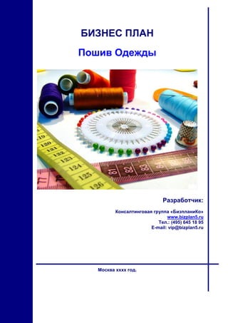 БИЗНЕС ПЛАН
Пошив Одежды




                              Разработчик:
          Консалтинговая группа «БизпланиКо»
                               www.bizplan5.ru
                           Тел.: (495) 645 18 95
                        E-mail: vip@bizplan5.ru




   Москва хххх год.
 