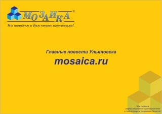 Мы поможем и Вам стать известными!




                   Главные новости Ульяновска

                       mosaica.ru



                                                          Мы создаем
                                                 информационное пространство
                                                и содействуем развитию бизнеса!
 