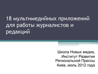 18 мультимедийных приложений
для работы журналистов и
редакций


                 Школа Новых медиа,
                   Институт Развития
                Региональной Прессы
                 Киев, июль 2012 года
 