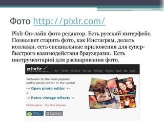 Фото http://pixlr.com/
Pixlr Он-лайн фото редактор. Есть русский интерфейс.
Позволяет старить фото, как Инстаграм, делать
...
