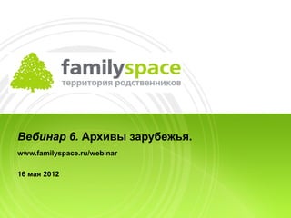 Вебинар 6. Архивы зарубежья.
www.familyspace.ru/webinar

16 мая 2012
 