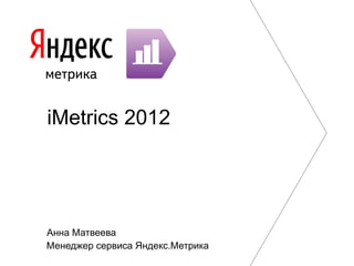 iMetrics 2012




Анна Матвеева
Менеджер сервиса Яндекс.Метрика
 