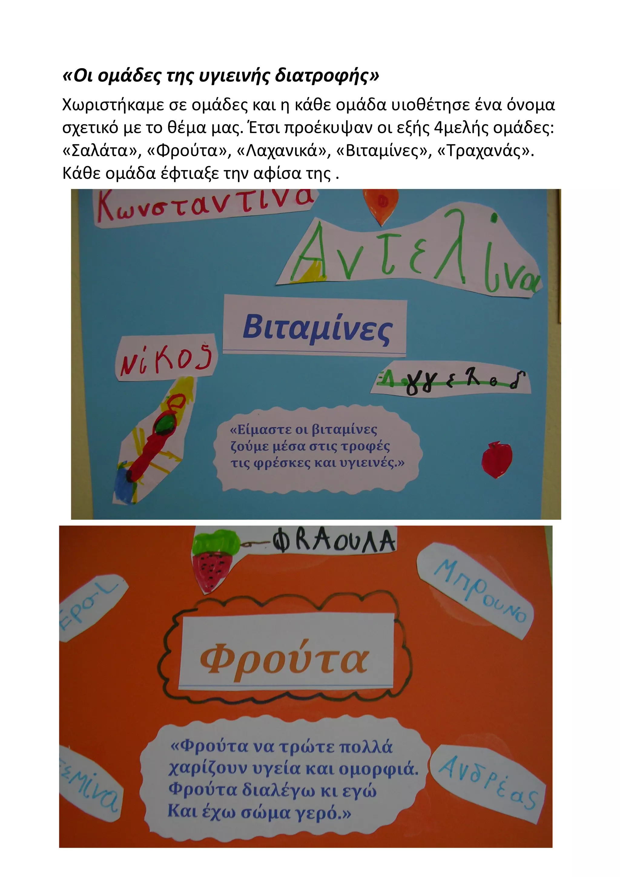 «Οι ομάδες της υγιεινής διατροφής»
Χωριστήκαμε σε ομάδες και η κάθε ομάδα υιοθέτησε ένα όνομα
σχετικό με το θέμα μας. Έτσι προέκυψαν οι εξής 4μελής ομάδες:
«Σαλάτα», «Φρούτα», «Λαχανικά», «Βιταμίνες», «Τραχανάς».
Κάθε ομάδα έφτιαξε την αφίσα της .
 