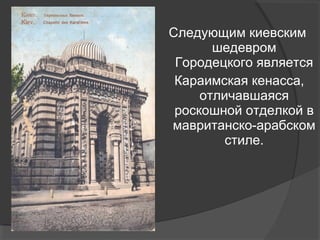 Следующим киевским
       шедевром
 Городецкого является
 Караимская кенасса,
     отличавшаяся
 роскошной отделкой в
мавританско-арабском
         стиле.
 