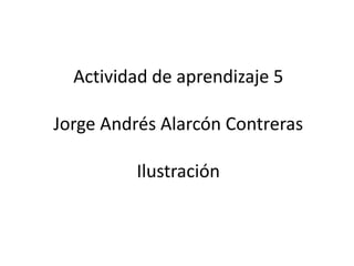 Actividad de aprendizaje 5

Jorge Andrés Alarcón Contreras

          Ilustración
 
