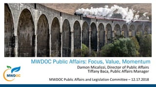 MWDOC Public Affairs: Focus, Value, Momentum
Damon Micalizzi, Director of Public Affairs
Tiffany Baca, Public Affairs Manager
MWDOC Public Affairs and Legislation Committee – 12.17.2018
 