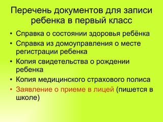 Перечень документов для записи ребенка в первый класс Справка о состоянии здоровья ребёнка Справка из домоуправления о месте регистрации ребенка Копия свидетельства о рождении ребенка  Копия медицинского страхового полиса  Заявление о приеме в лицей  (пишется в школе) 